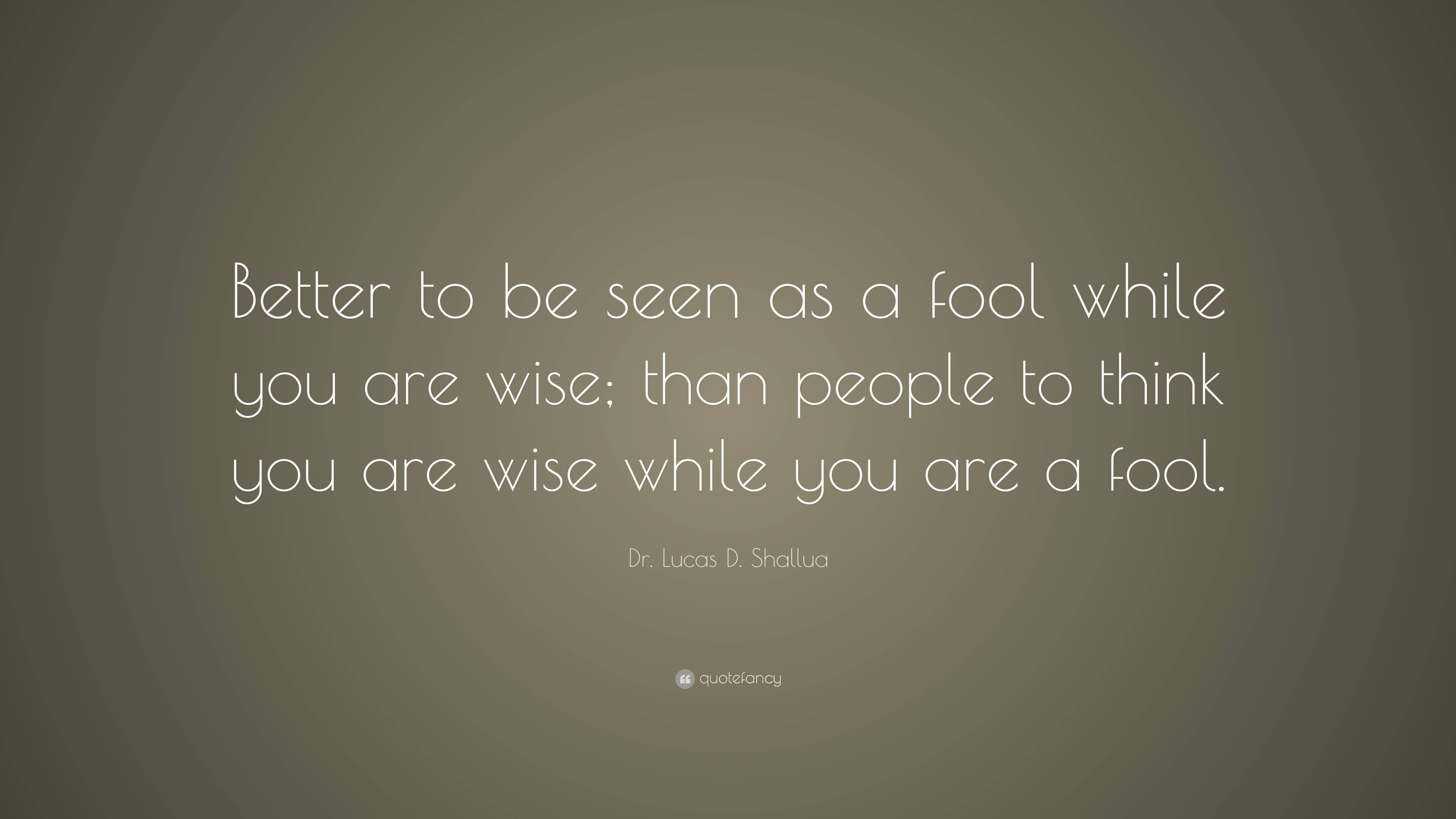 Dr. Lucas D. Shallua Quote: “Better to be seen as a fool while you are ...