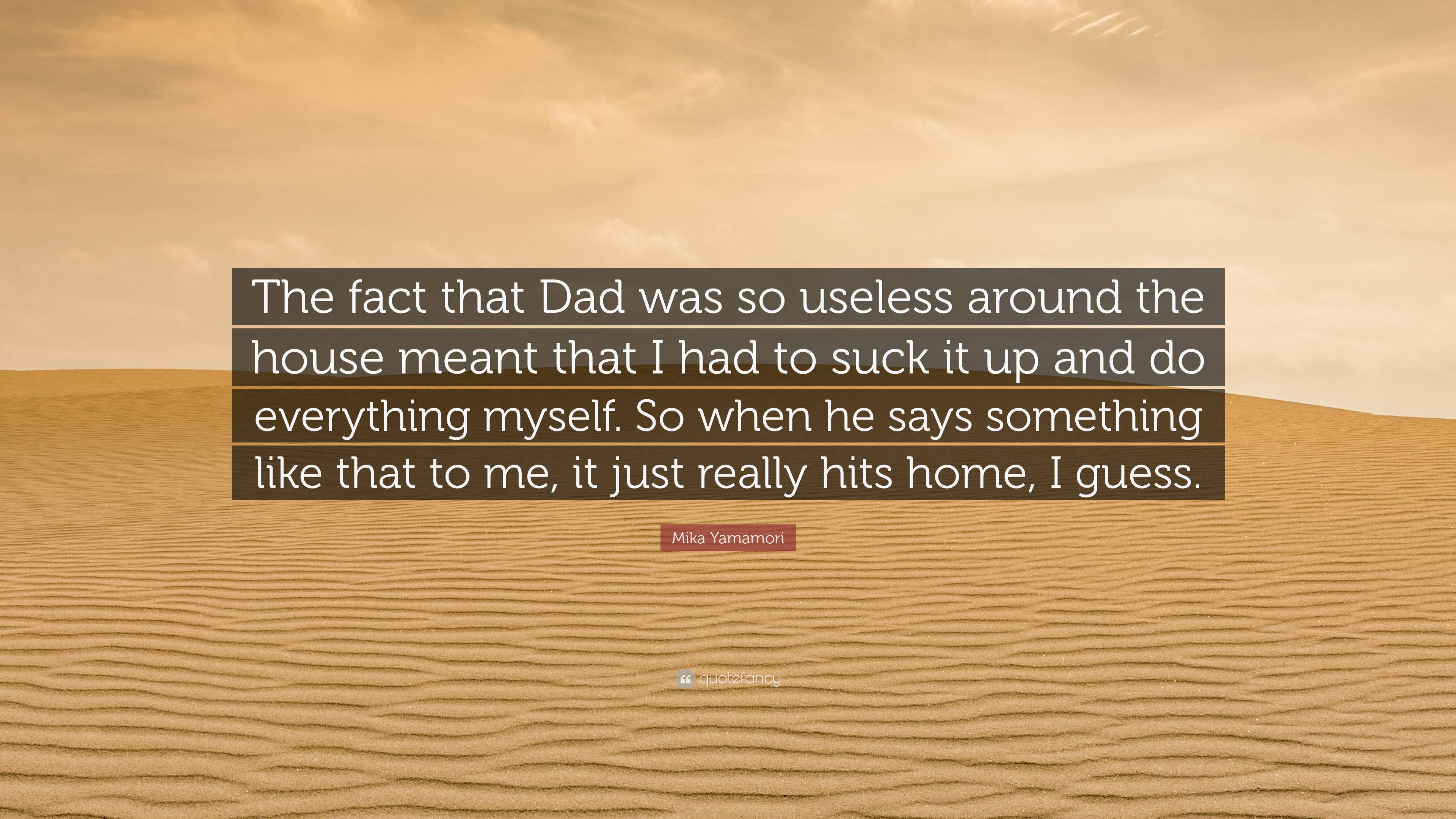 Mika Yamamori Quote: “The fact that Dad was so useless around the house  meant that I had to suck it up and do everything myself. So when he sa...”