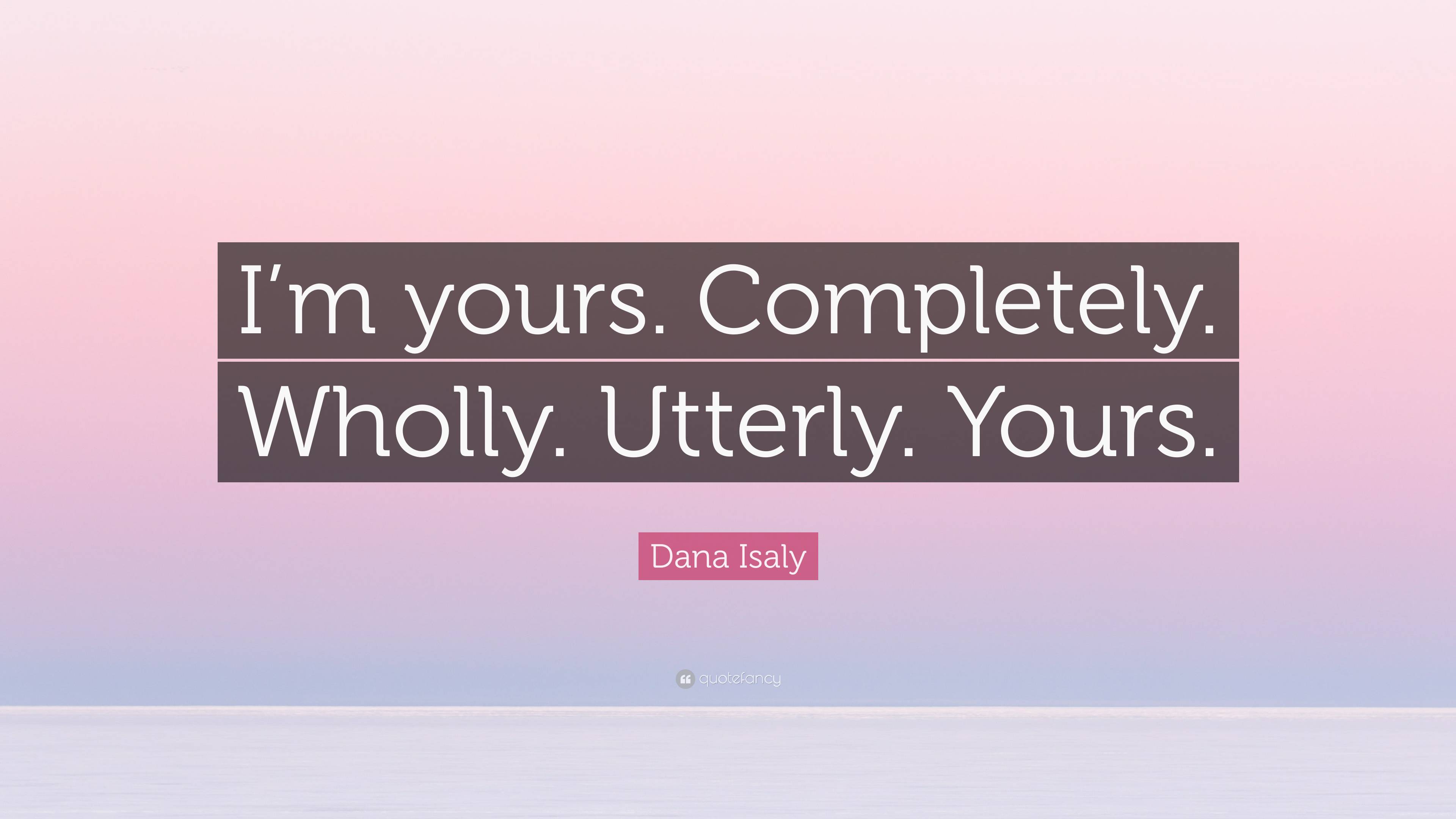 Dana Isaly Quote: "I'm yours. Completely. Wholly. Utterly. Yours."
