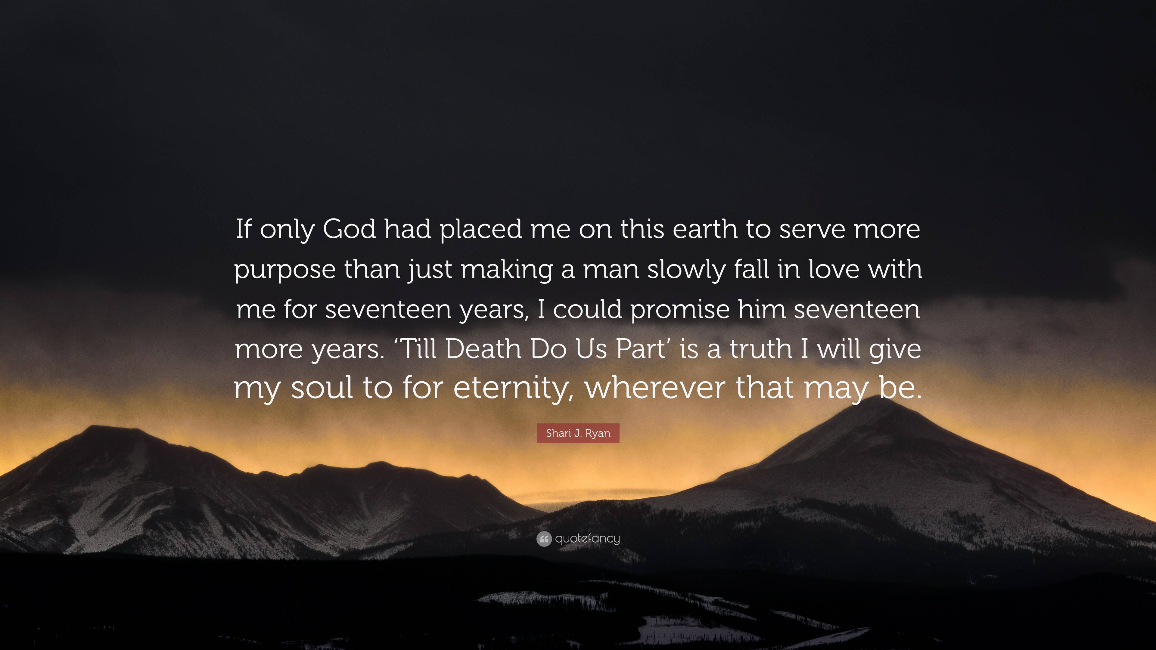 Shari J. Ryan Quote: “If only God had placed me on this earth to serve more  purpose than just making a man slowly fall in love with me for sev...”