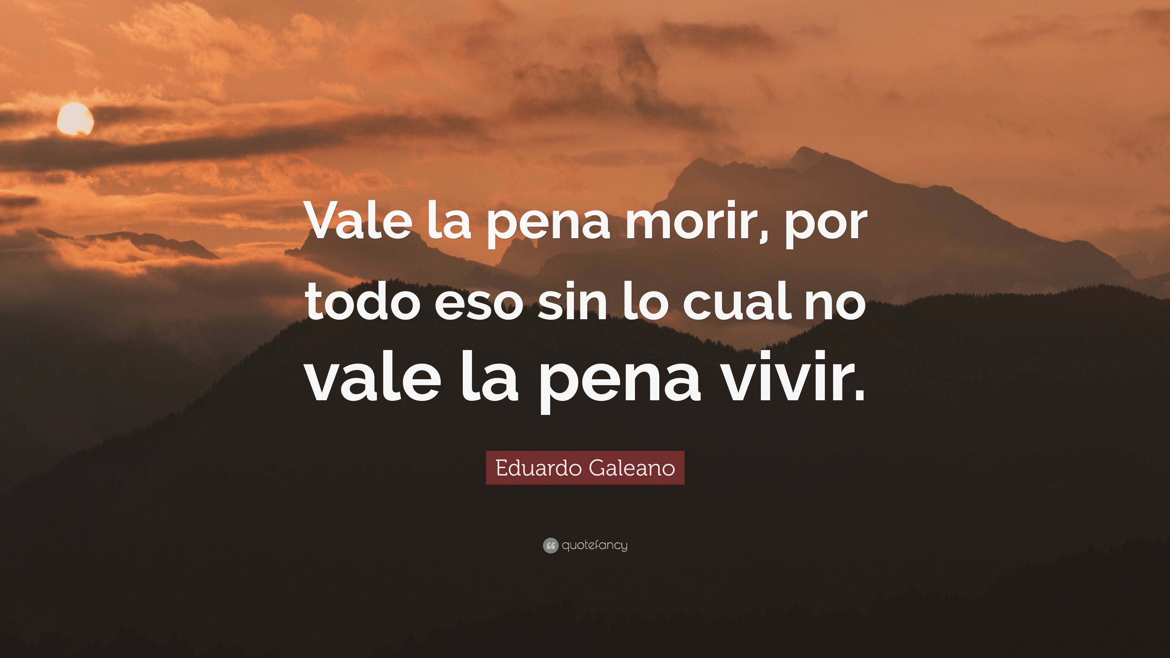 Eduardo Galeano Quote: “Vale la pena morir, por todo eso sin lo cual no ...