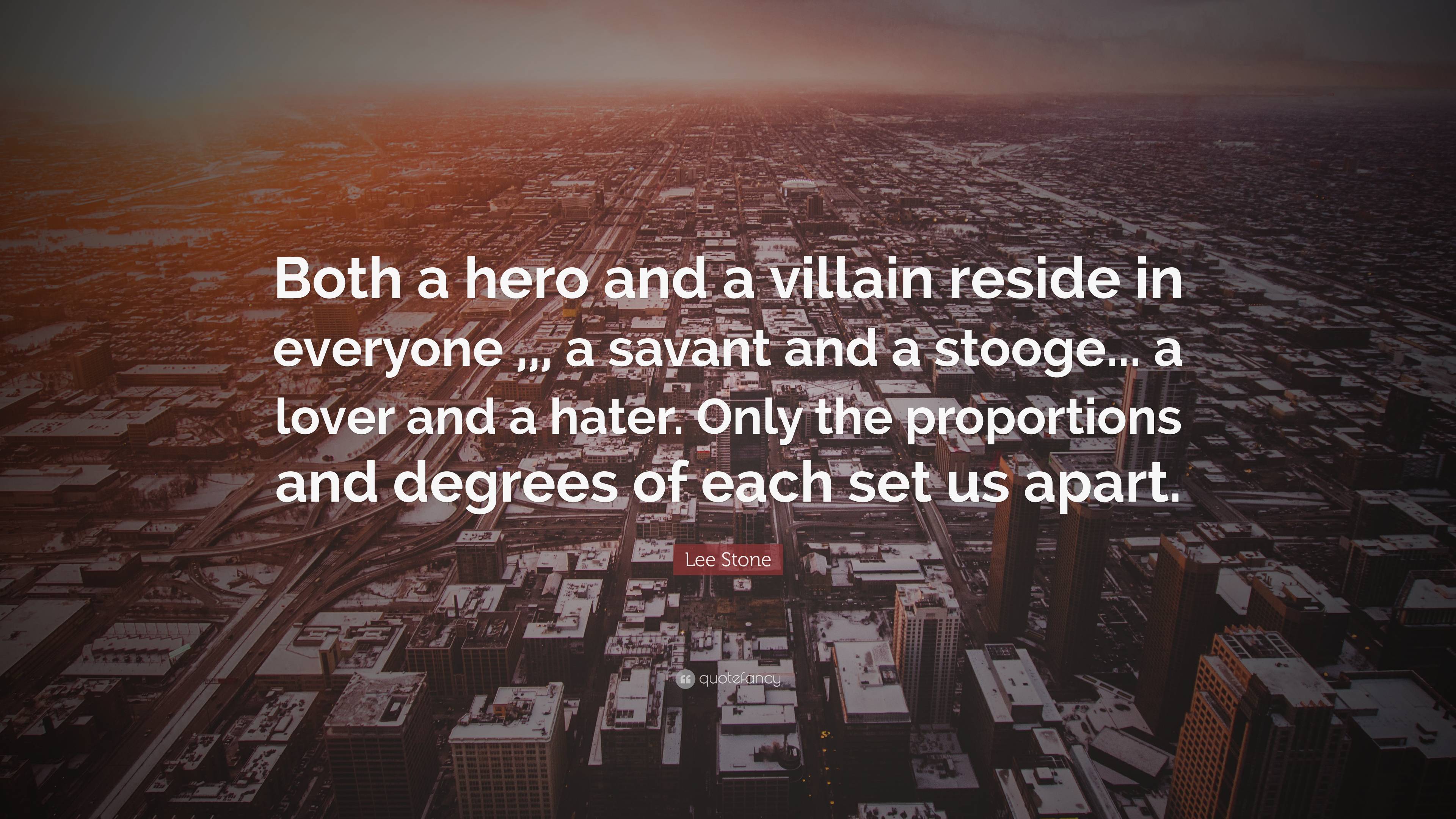 Lee Stone Quote: “Both a hero and a villain reside in everyone ,,, a savant  and a stooge... a lover and a hater. Only the proportions and ...”