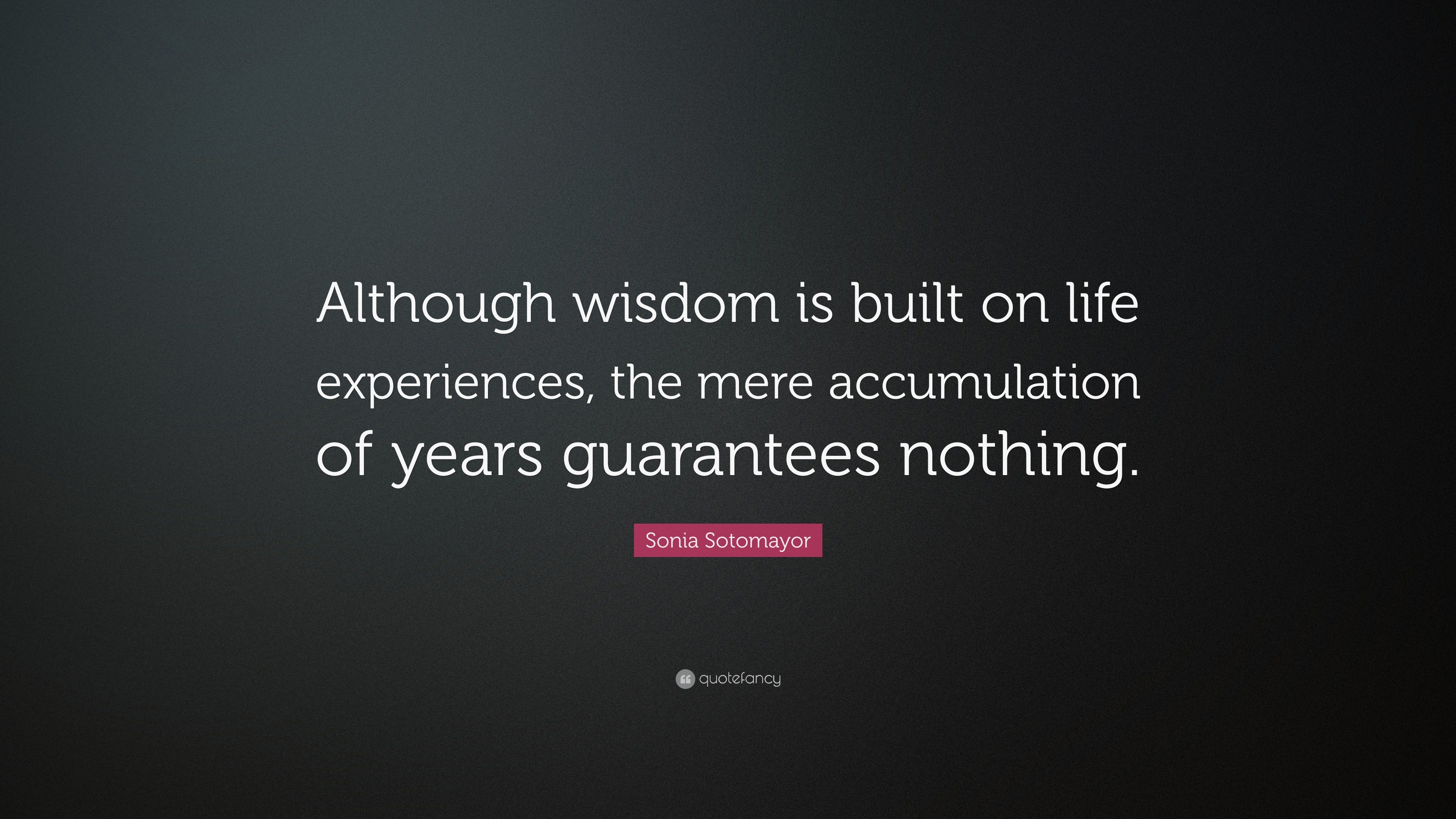 Sonia Sotomayor Quote: “Although wisdom is built on life experiences ...