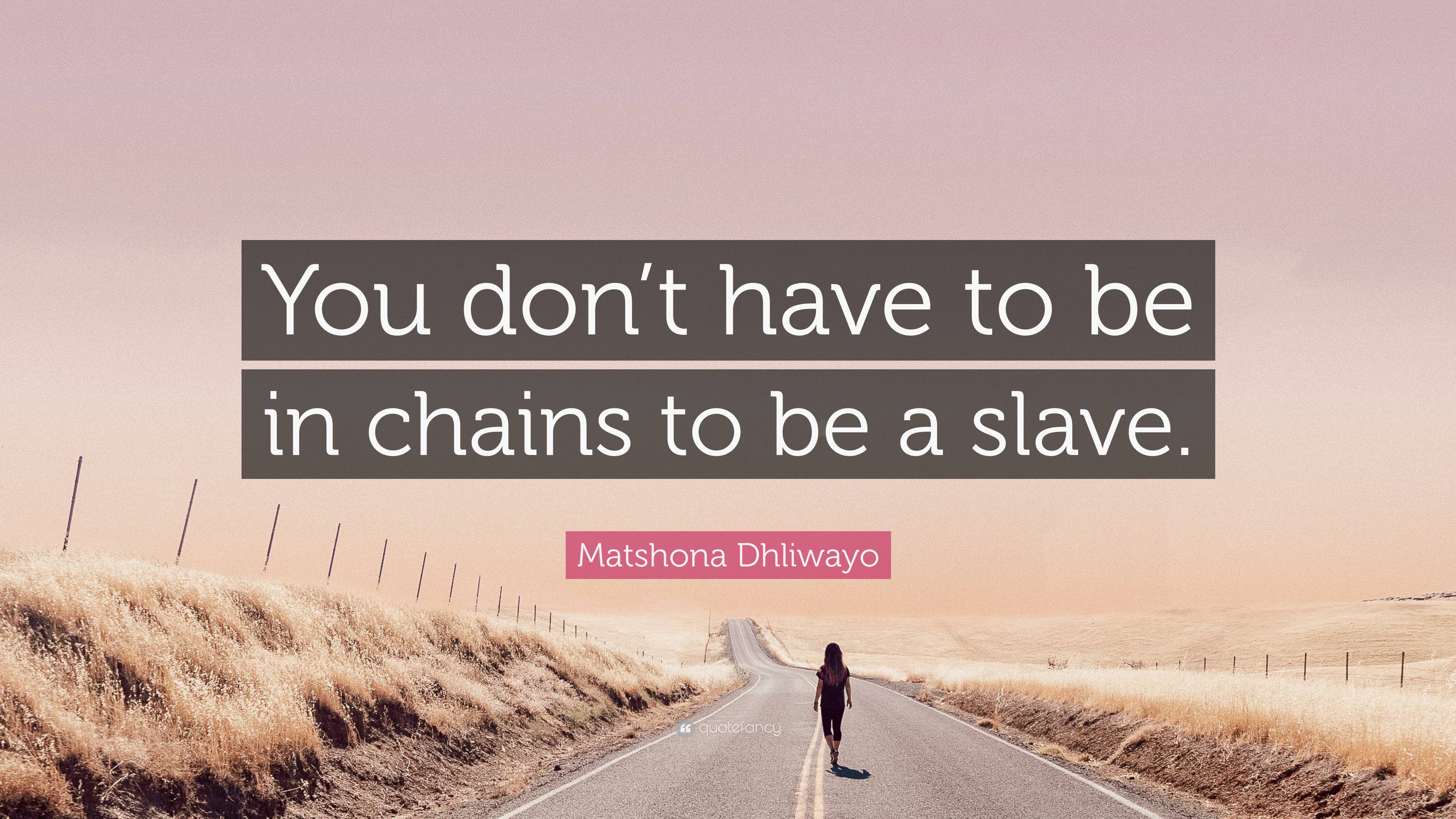 Matshona Dhliwayo Quote: “You don’t have to be in chains to be a slave.”