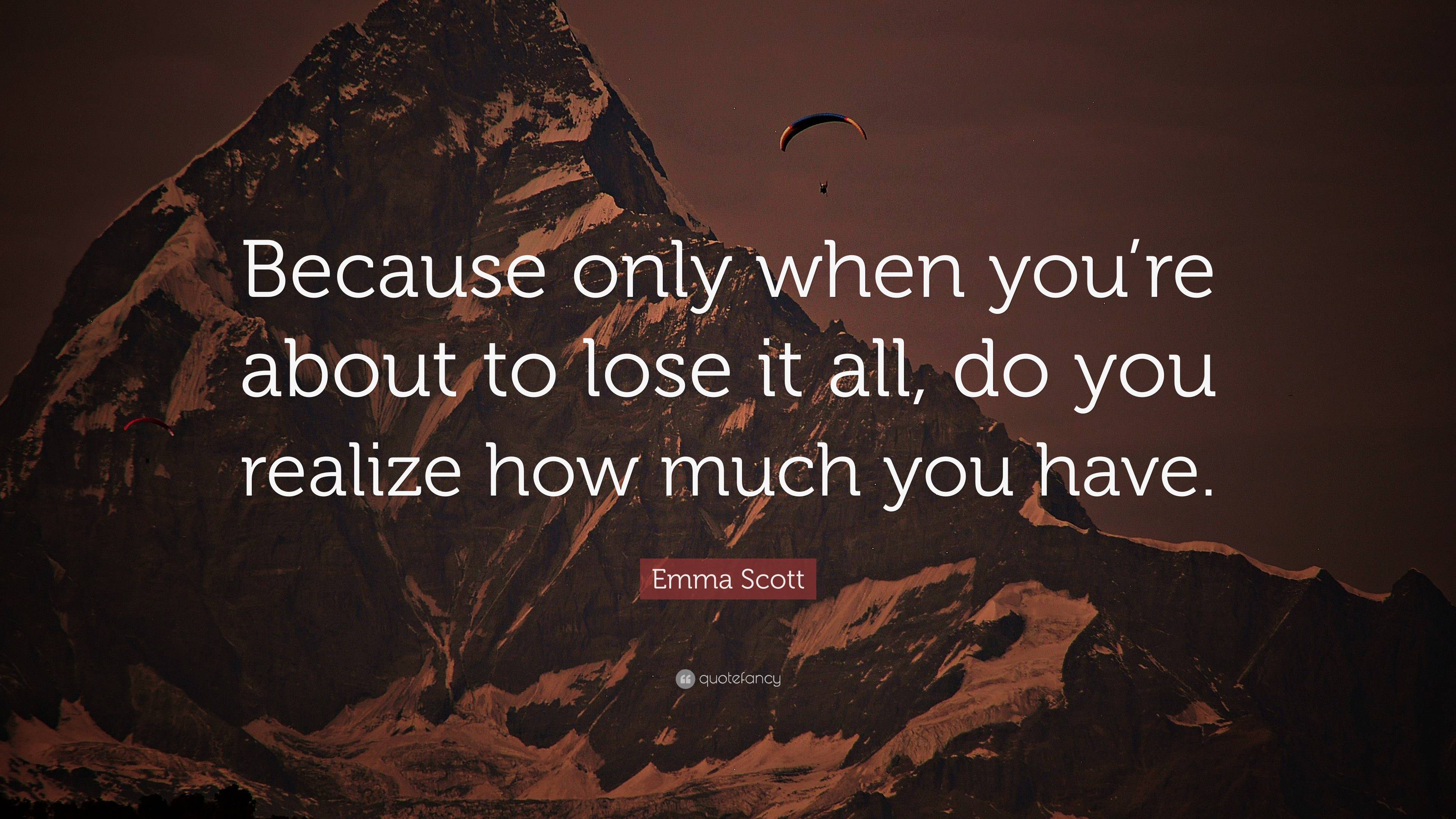 Emma Scott Quote: “Because only when you’re about to lose it all, do ...