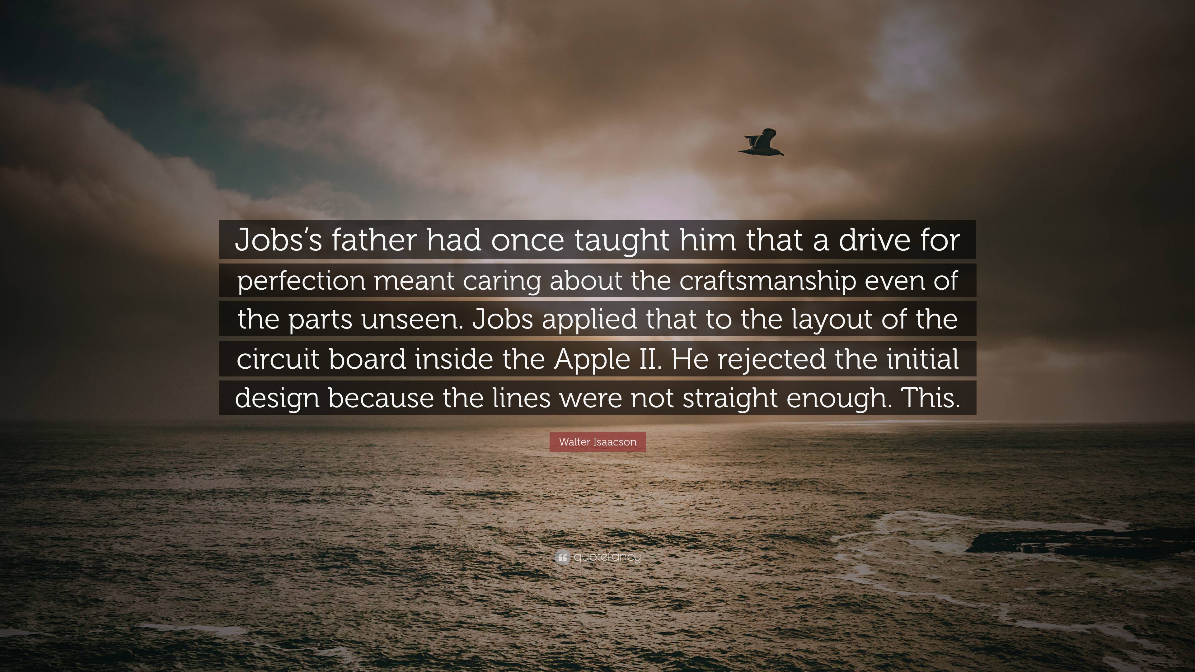 Walter Isaacson Quote: “Jobs's father had once taught him that a drive for  perfection meant caring about the craftsmanship even of the parts uns”