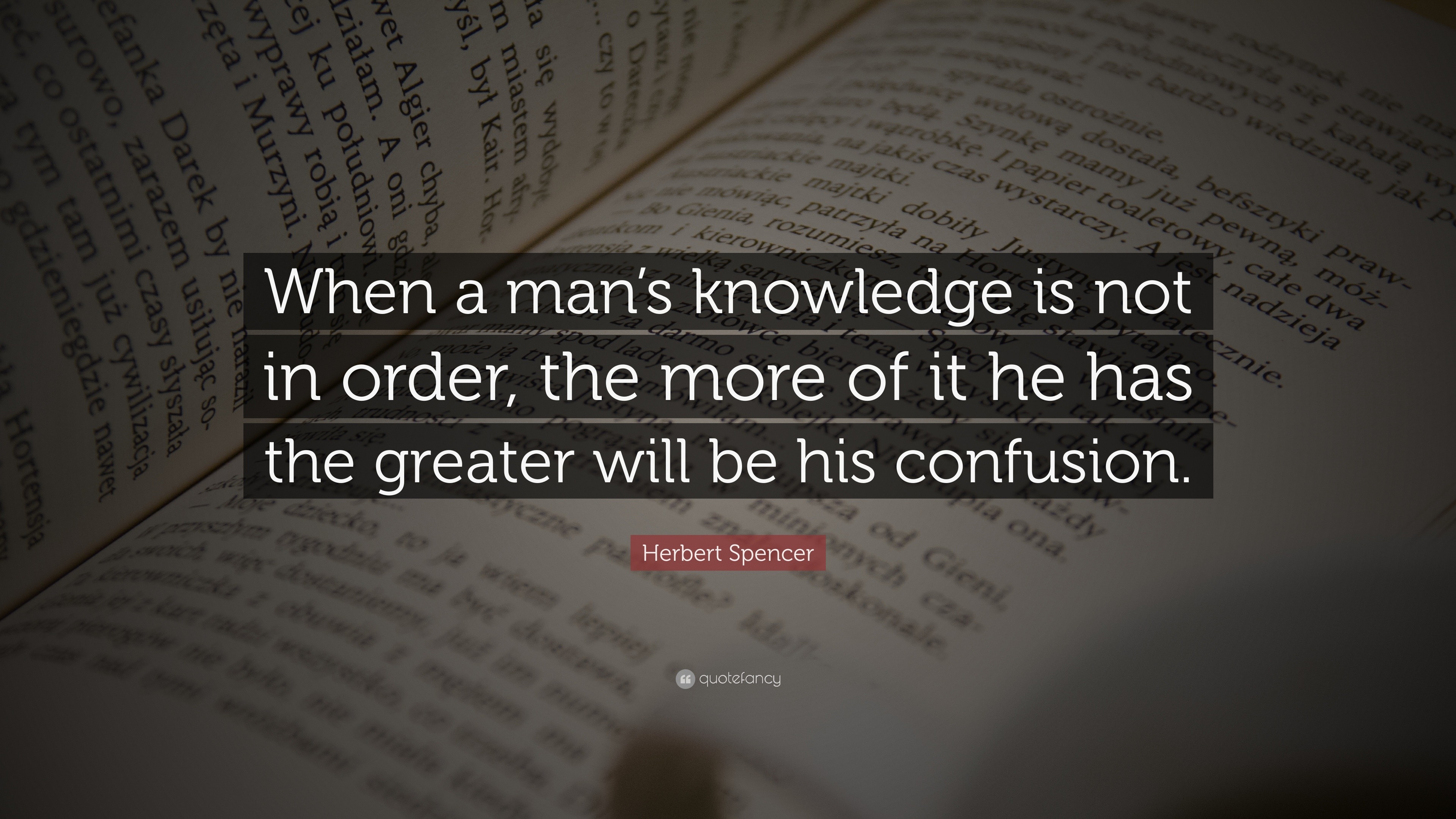 Herbert Spencer Quote: “When a man’s knowledge is not in order, the ...