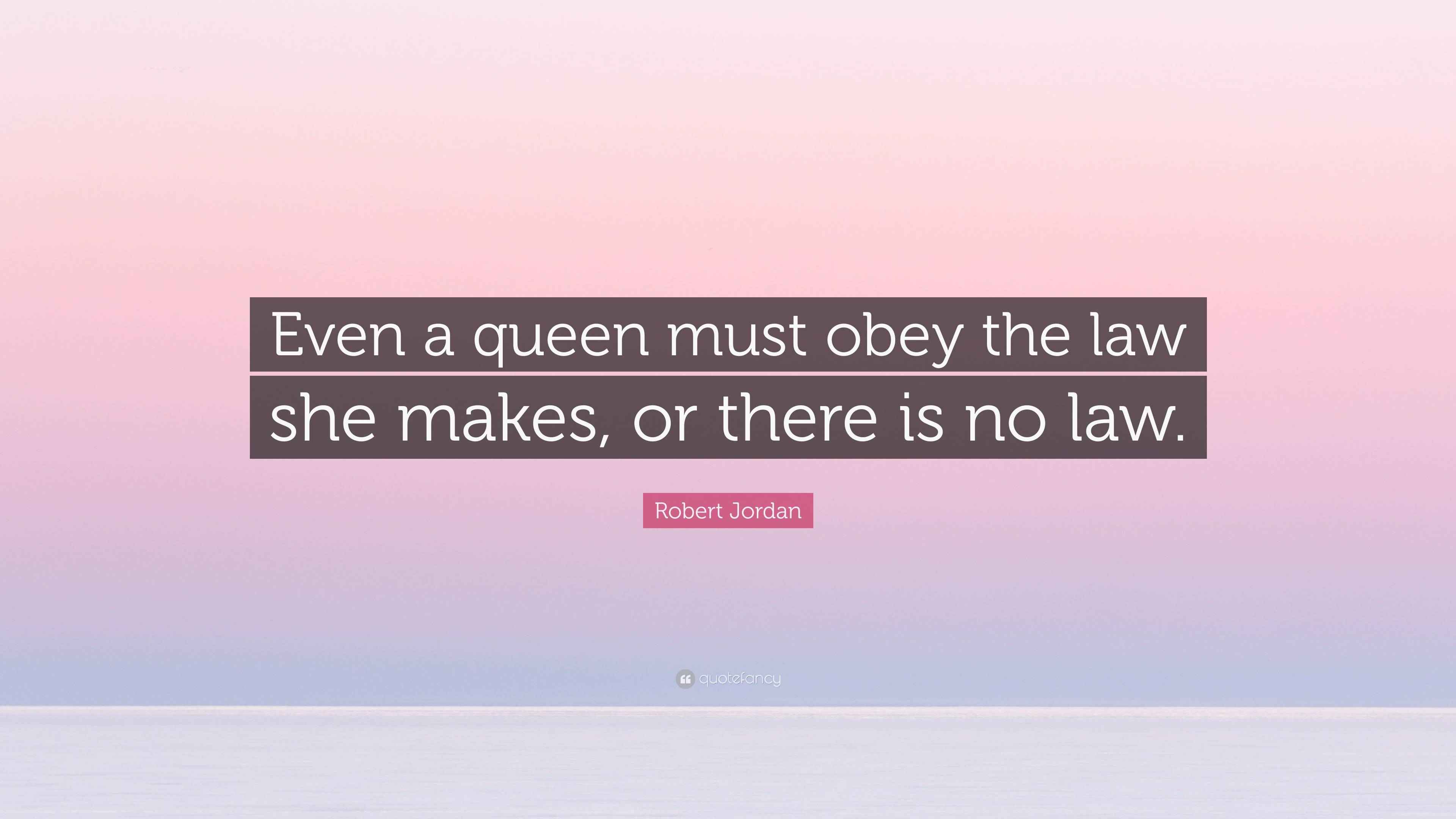 Robert Jordan Quote “Even a queen must obey the law she makes, or there is no law.”