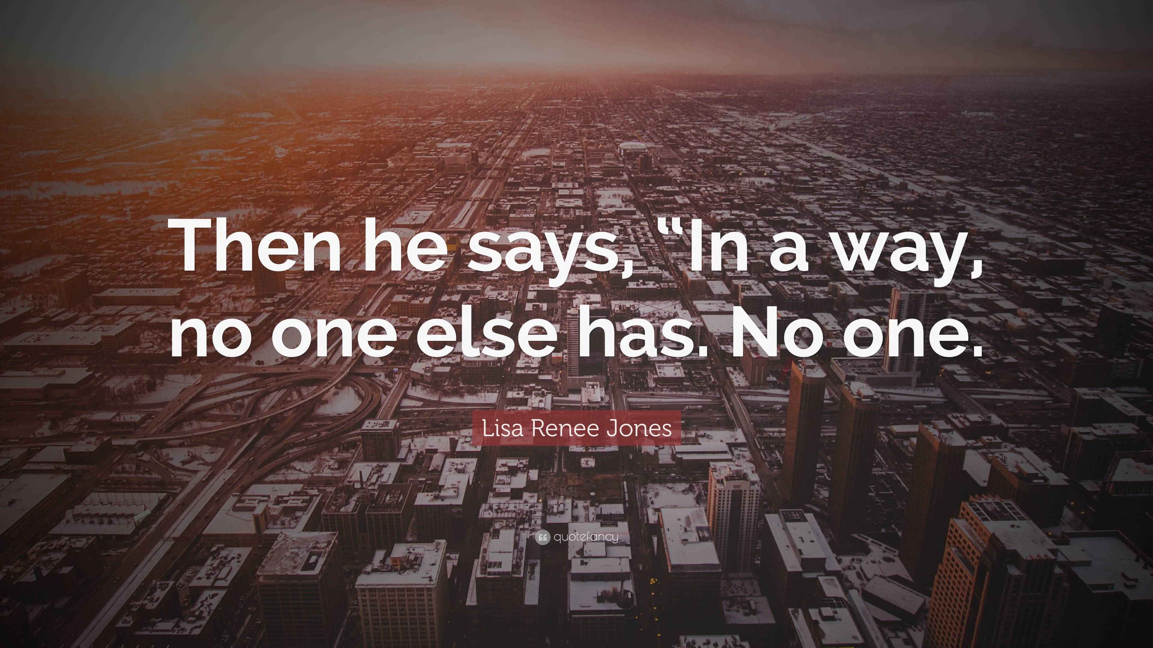 Lisa Renee Jones Quote “Then he says, “In a way, no one else has. No one.”