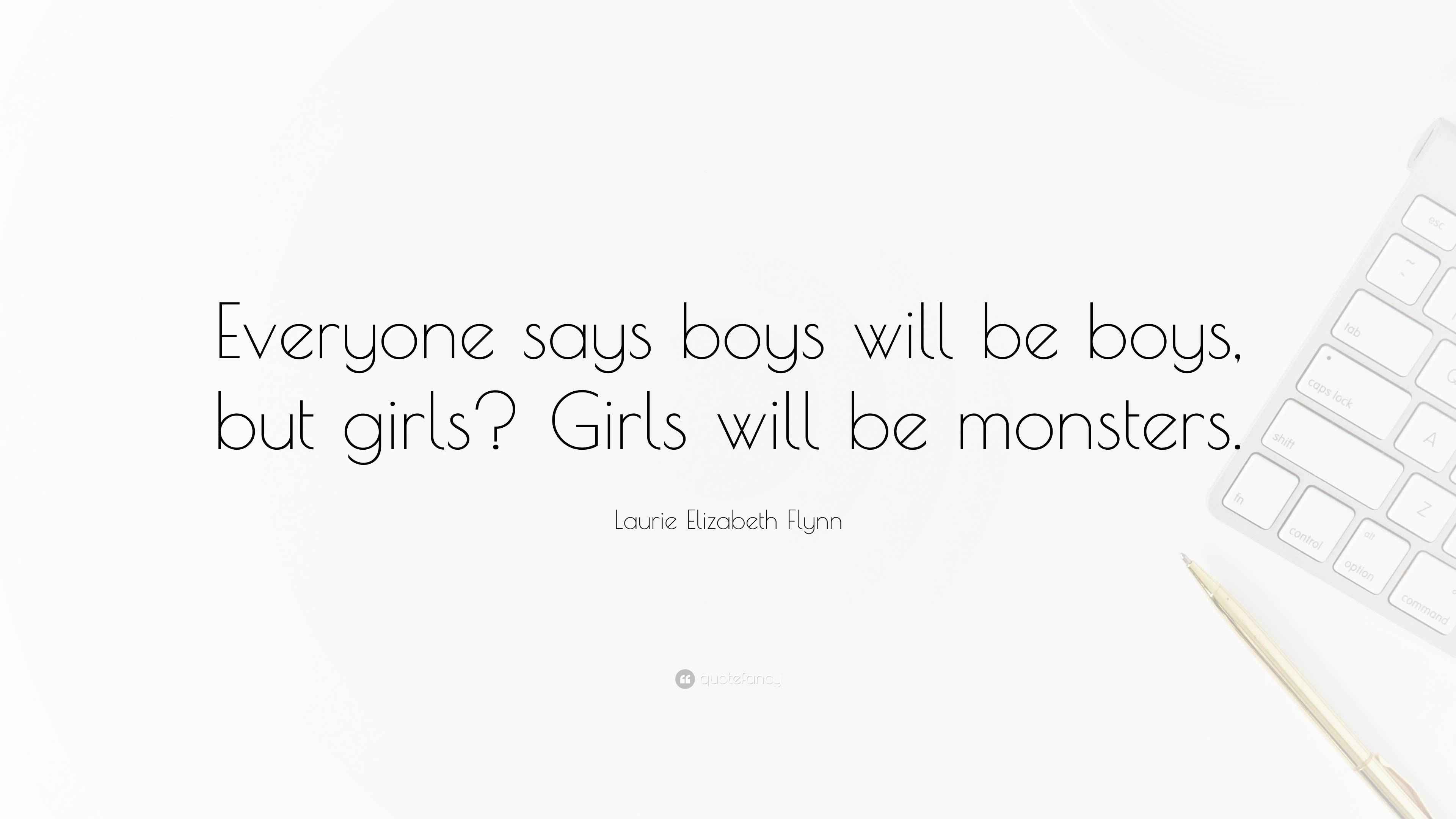 Laurie Elizabeth Flynn Quote: Everyone says boys will be boys, but girls?  Girls will be monsters.