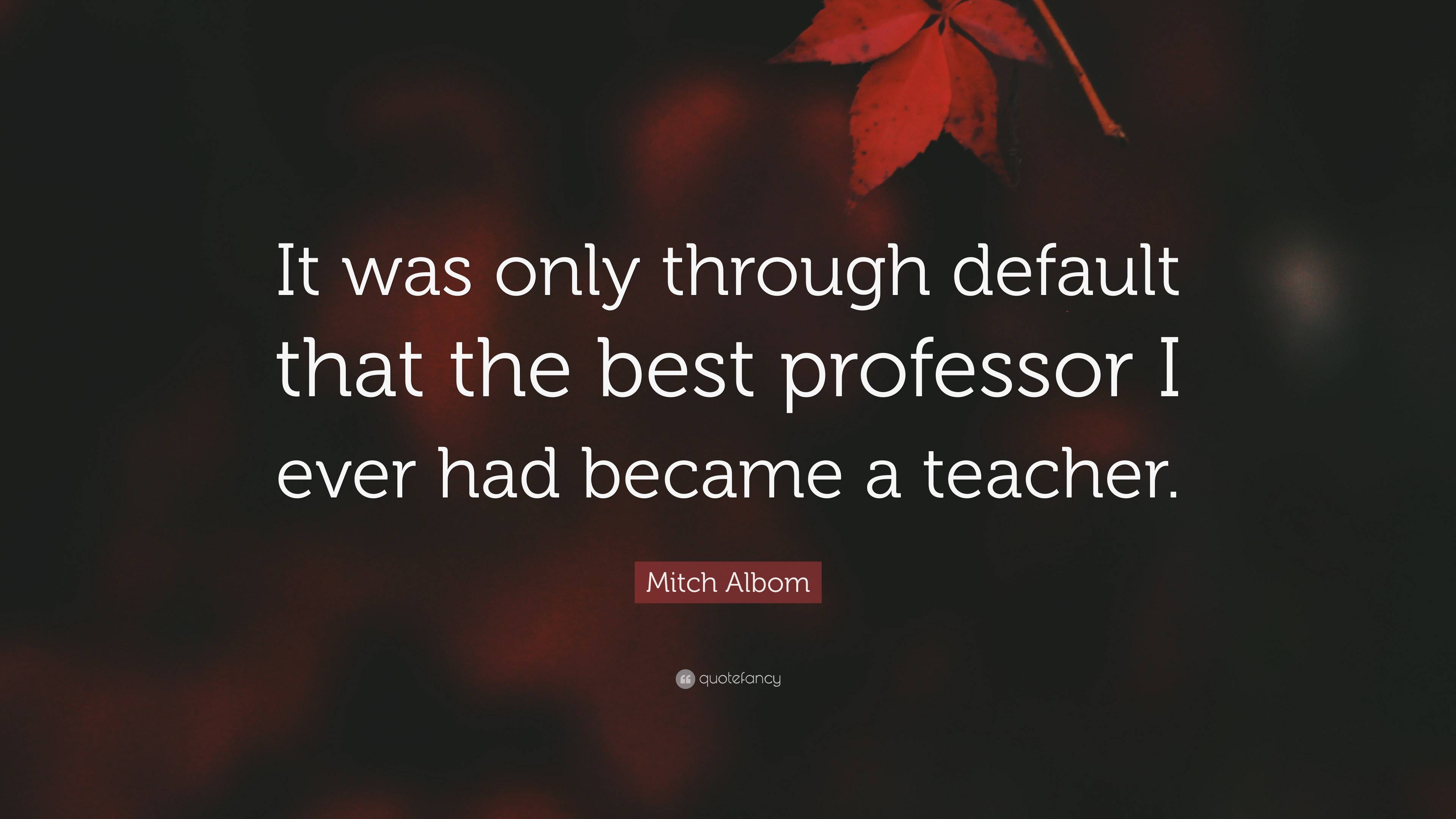 Mitch Albom Quote: “It was only through default that the best professor ...