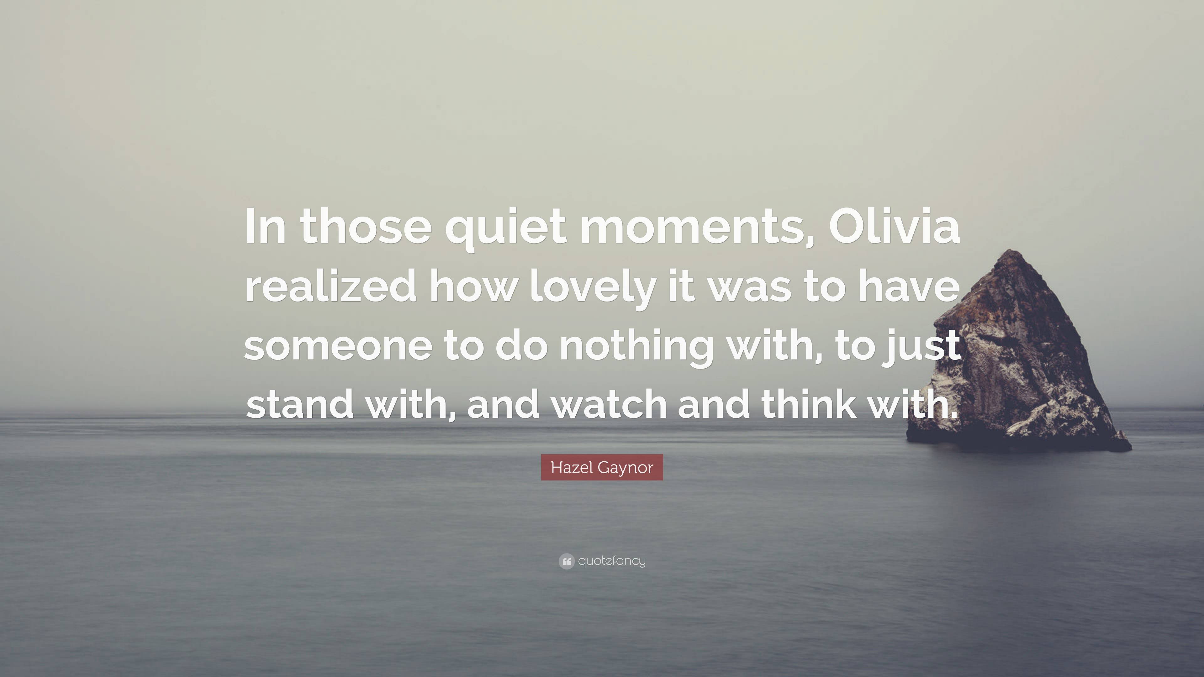 Hazel Gaynor Quote: “In those quiet moments, Olivia realized how lovely it  was to have someone to do nothing with, to just stand with, and wa...”