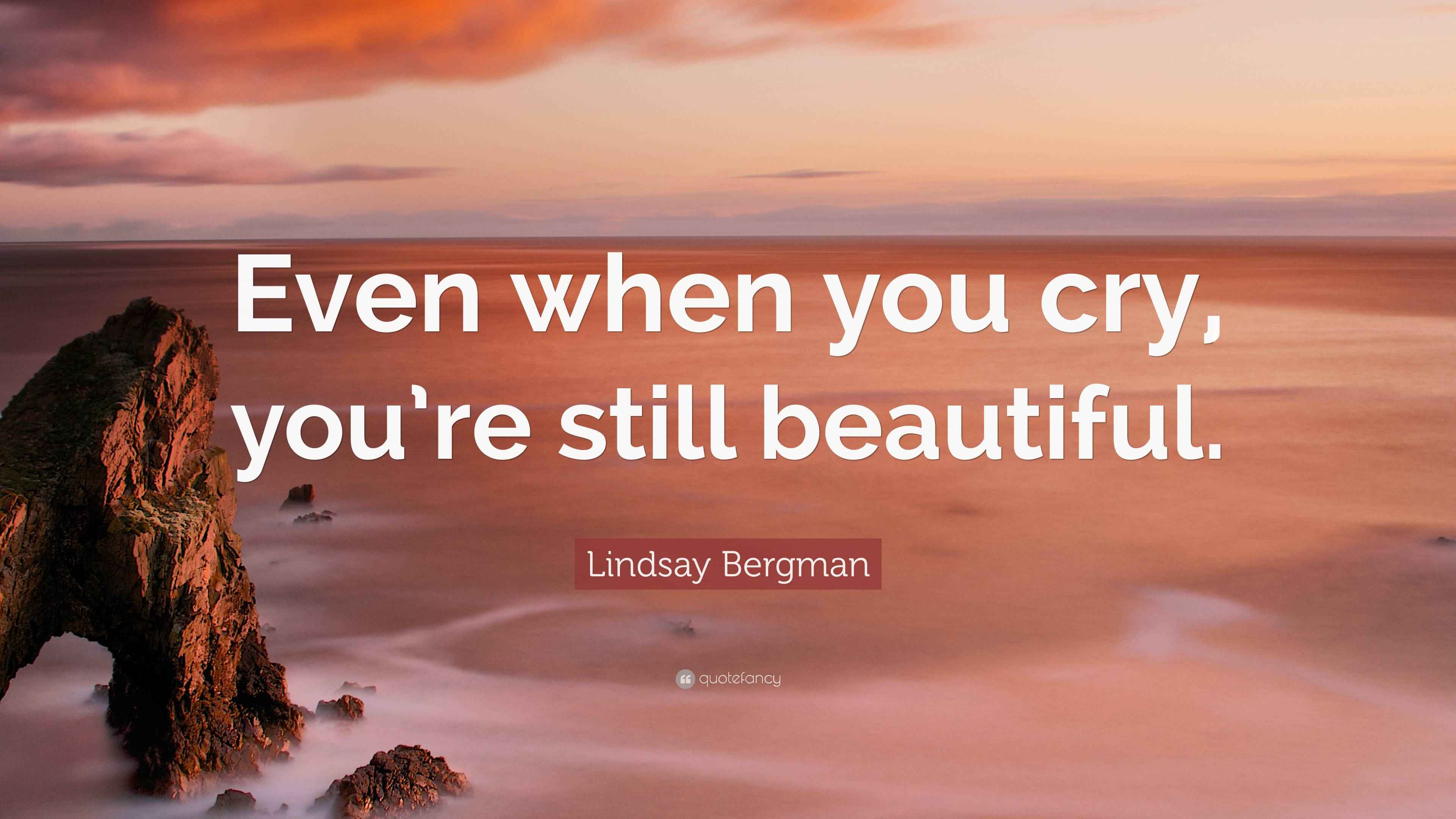 Lindsay Bergman Quote “Even when you cry, you’re still beautiful.”
