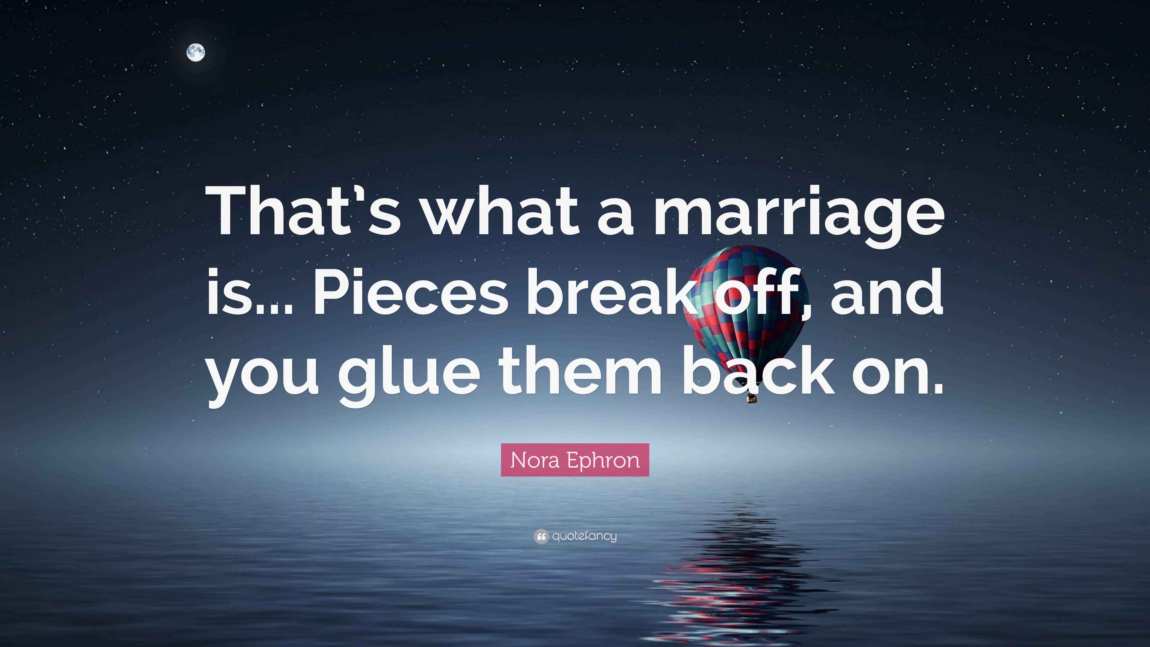 Nora Ephron Quote “That’s what a marriage is... Pieces break off, and