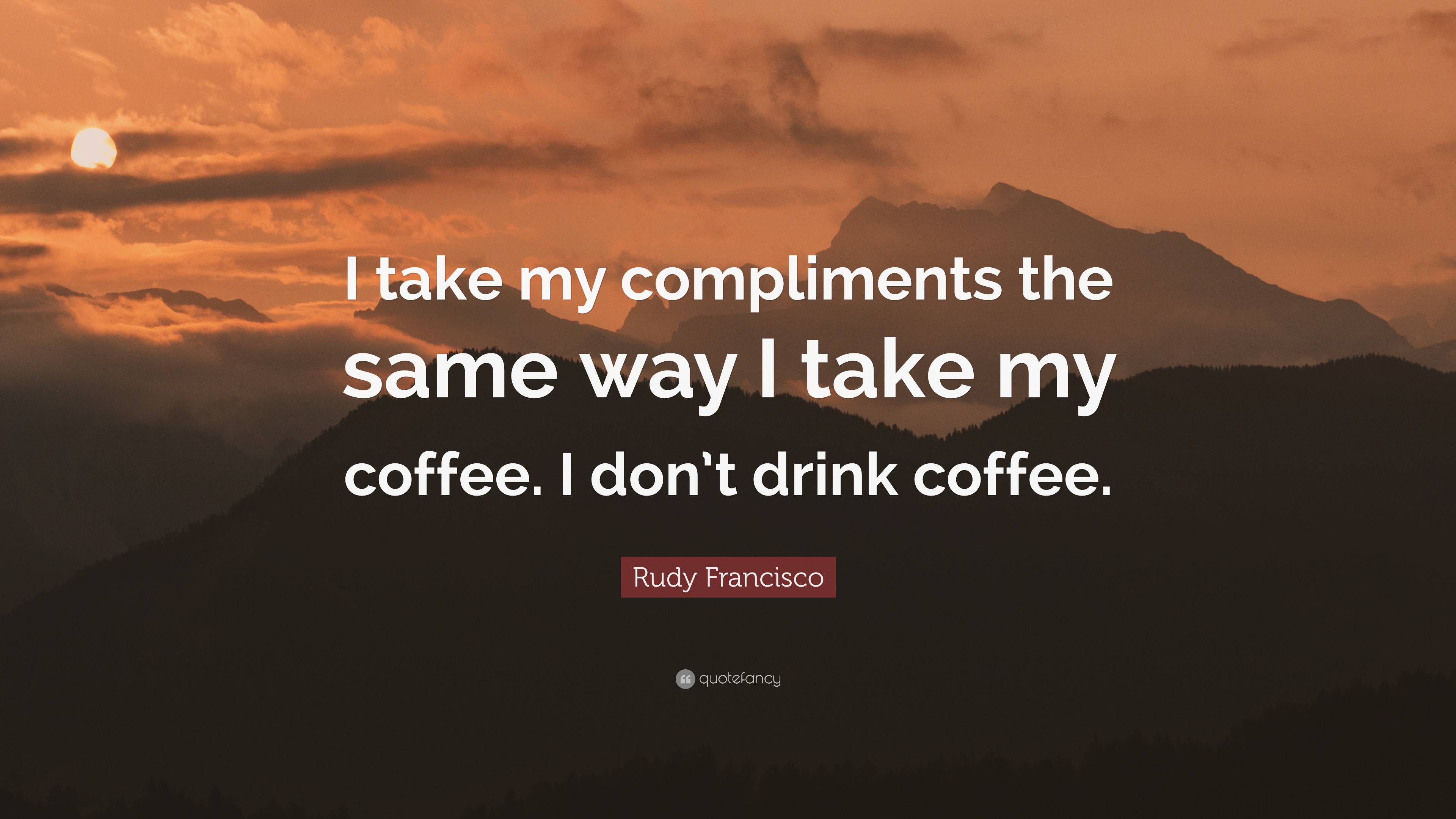 Rudy Francisco Quote: “I take my compliments the same way I take my ...