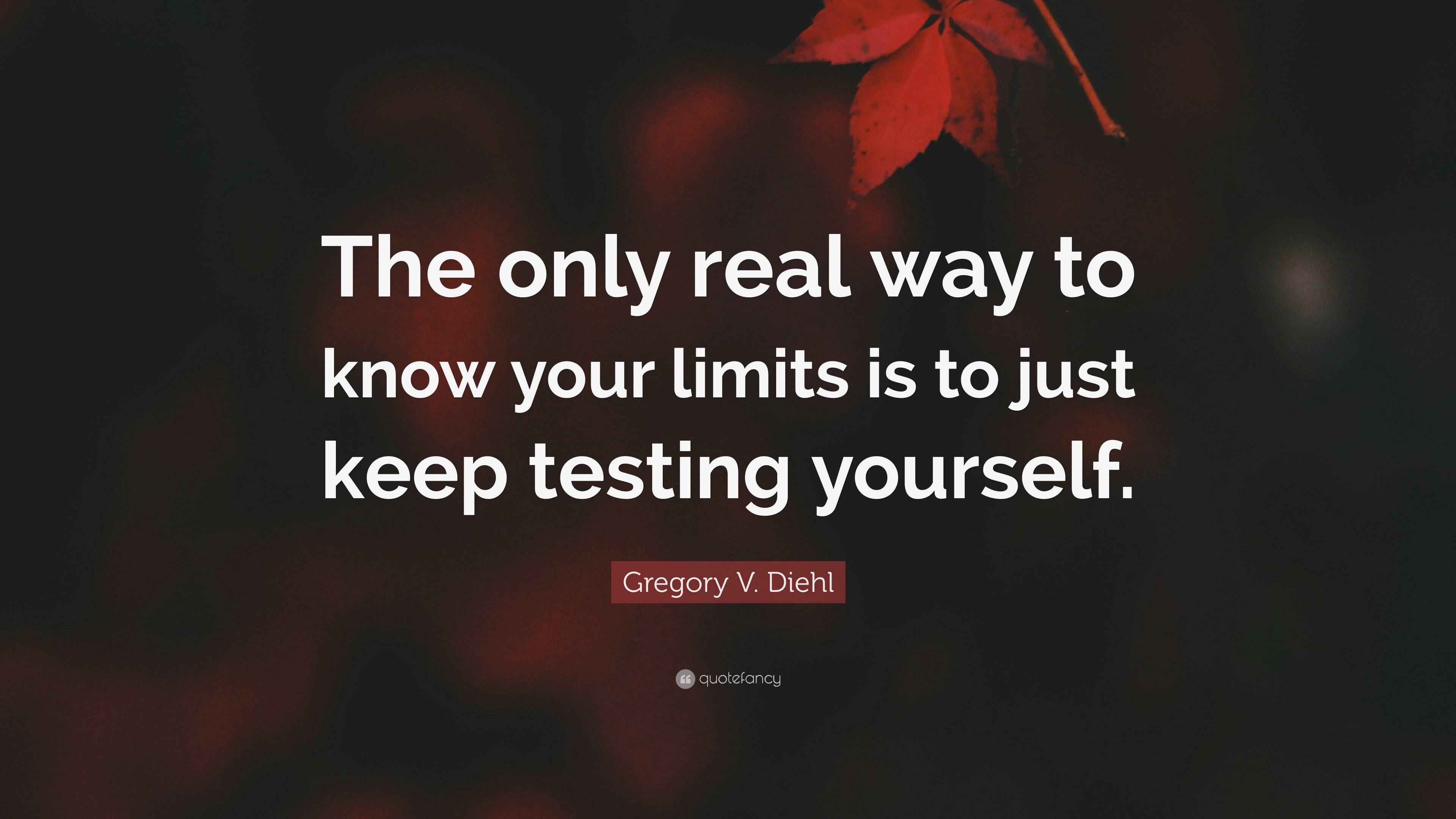 Gregory V. Diehl Quote “The only real way to know your limits is to