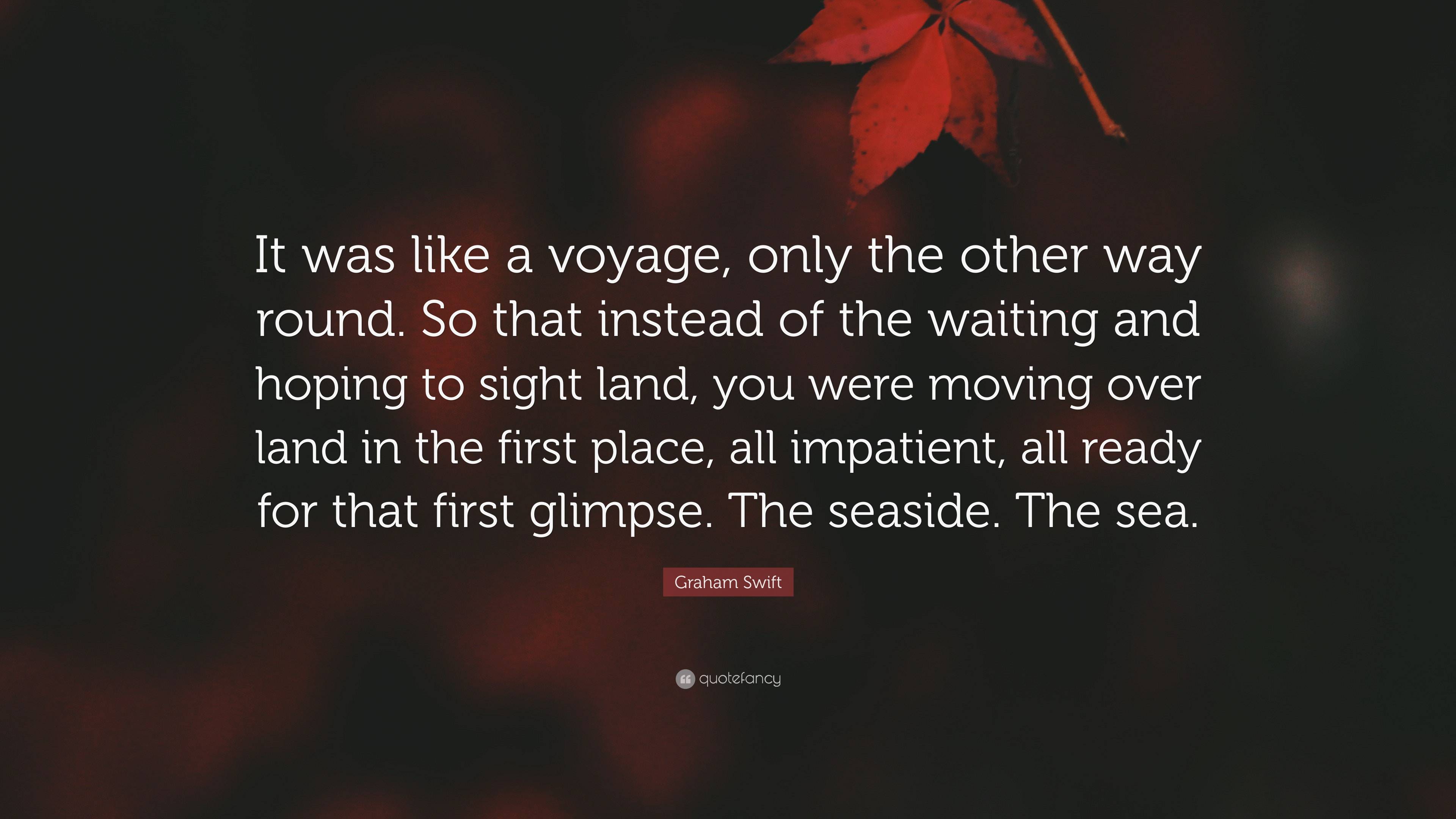 Graham Swift Quote: “It was like a voyage, only the other way round. So ...