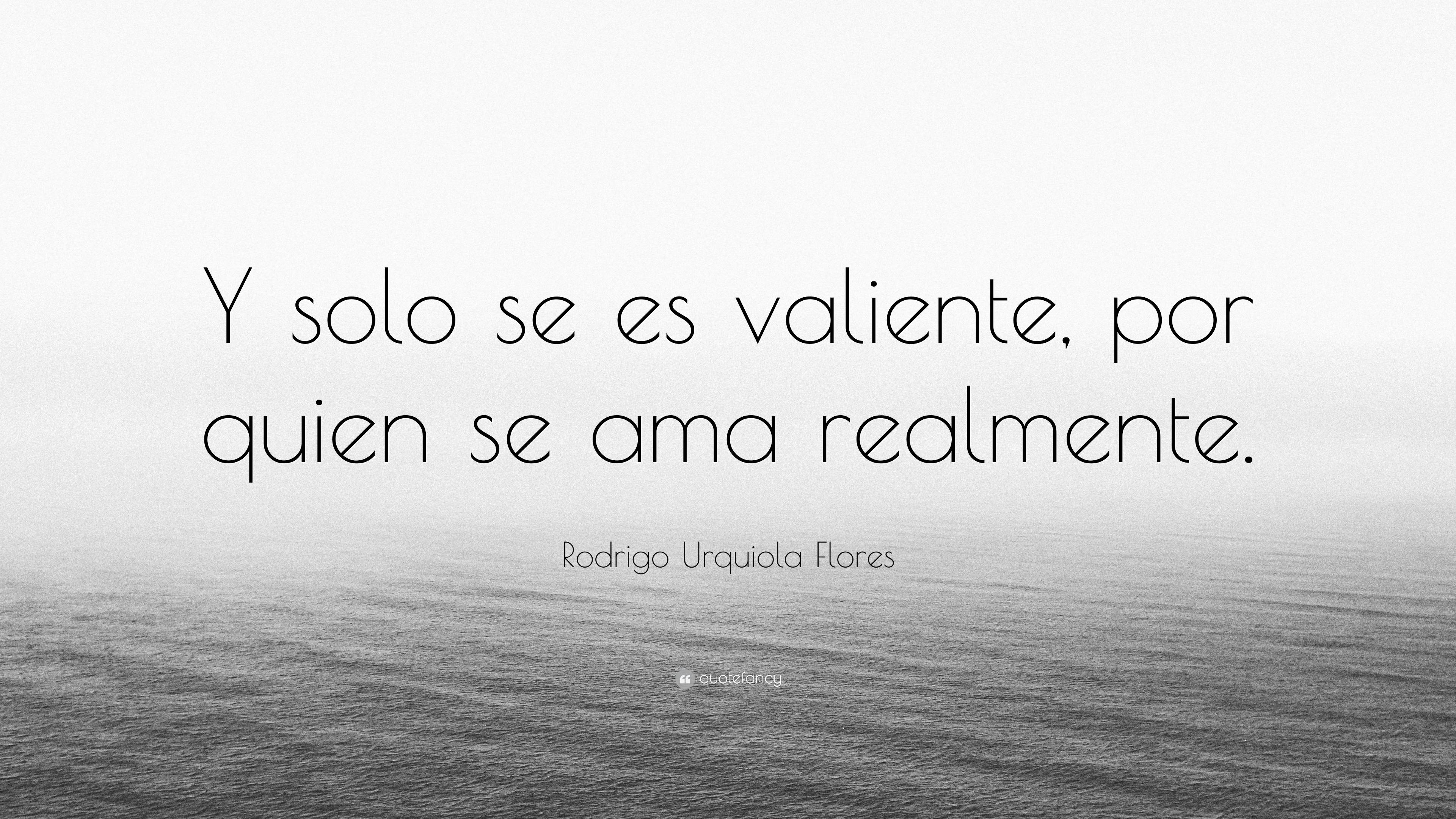 Rodrigo Urquiola Flores Quote: “Y solo se es valiente, por quien se ama ...