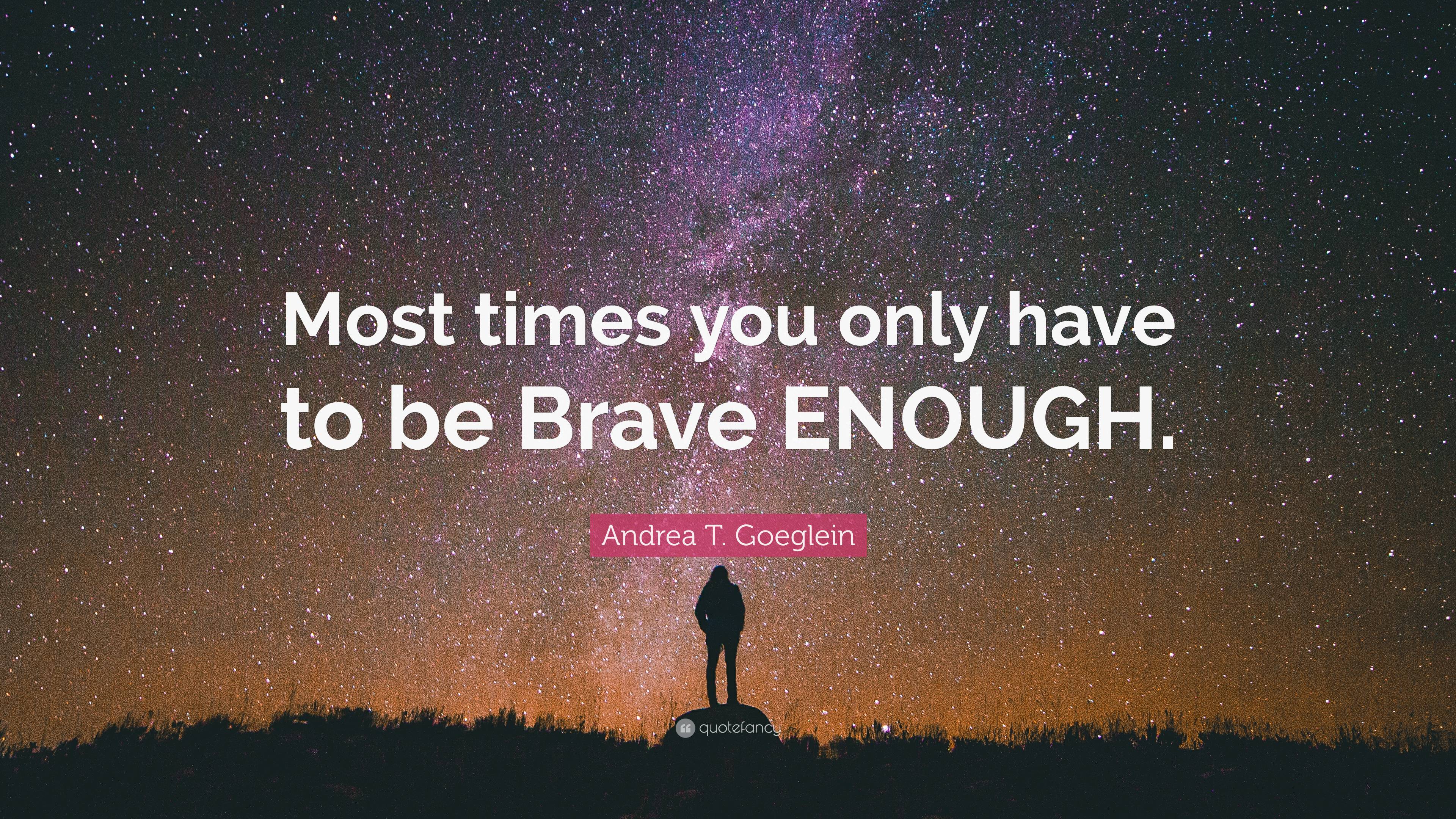 Andrea T. Goeglein Quote: “Most times you only have to be Brave ENOUGH.”