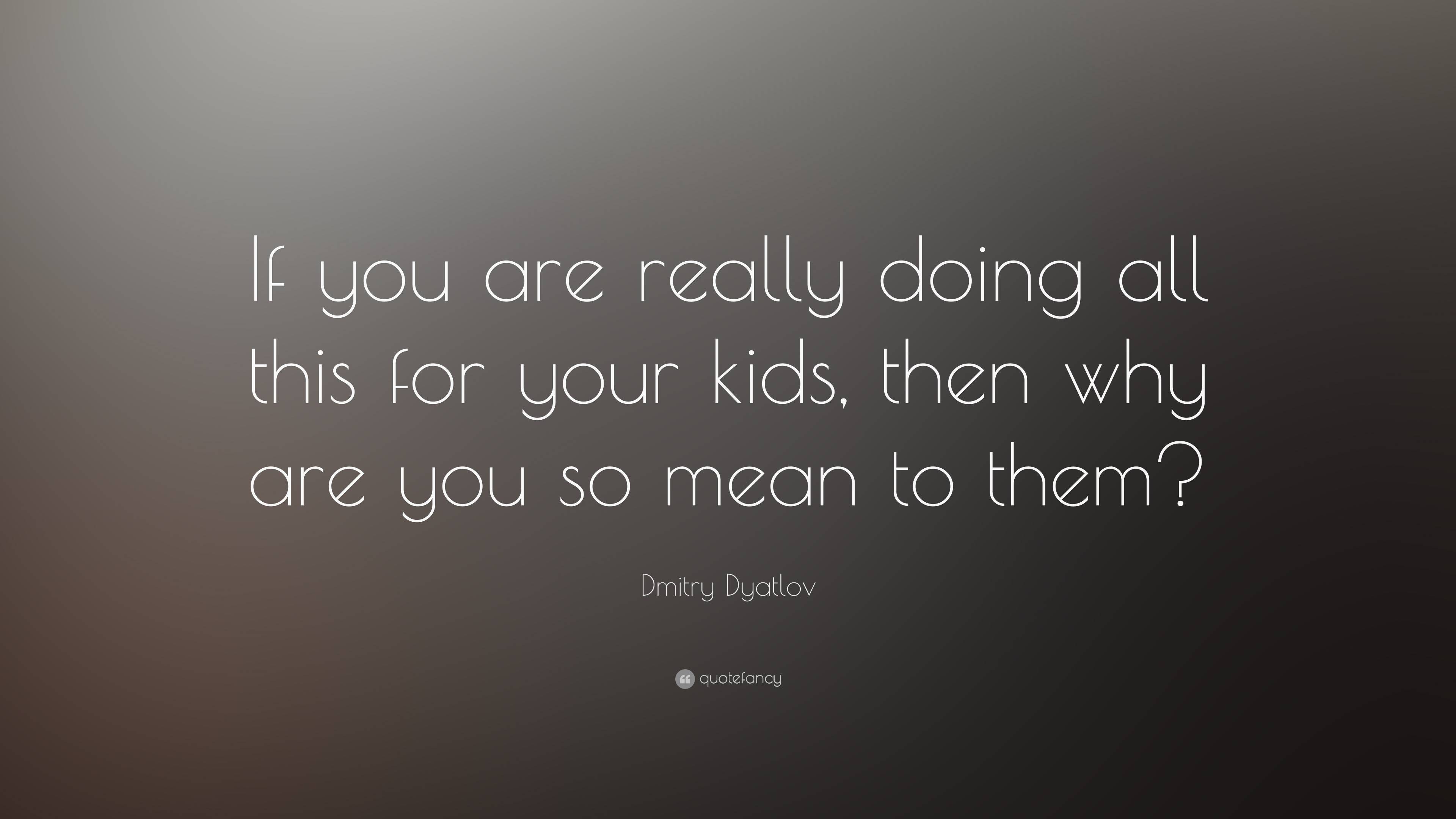 Dmitry Dyatlov Quote: “If you are really doing all this for your kids ...