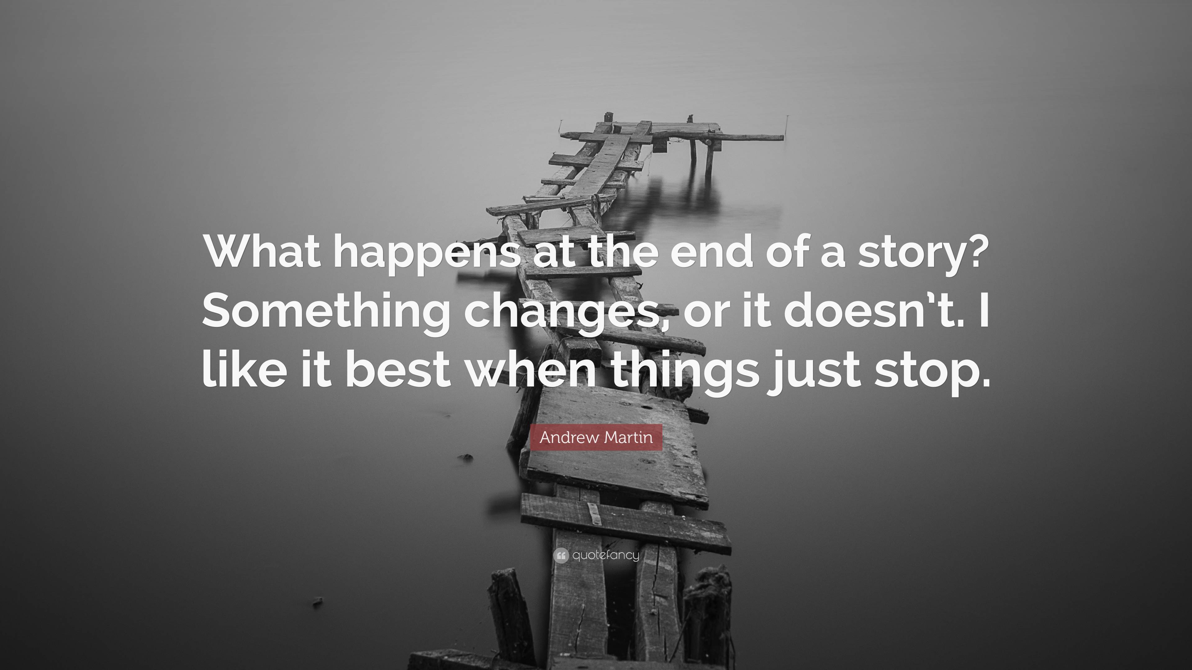 Andrew Martin Quote “What happens at the end of a story? Something changes, or it doesn’t. I