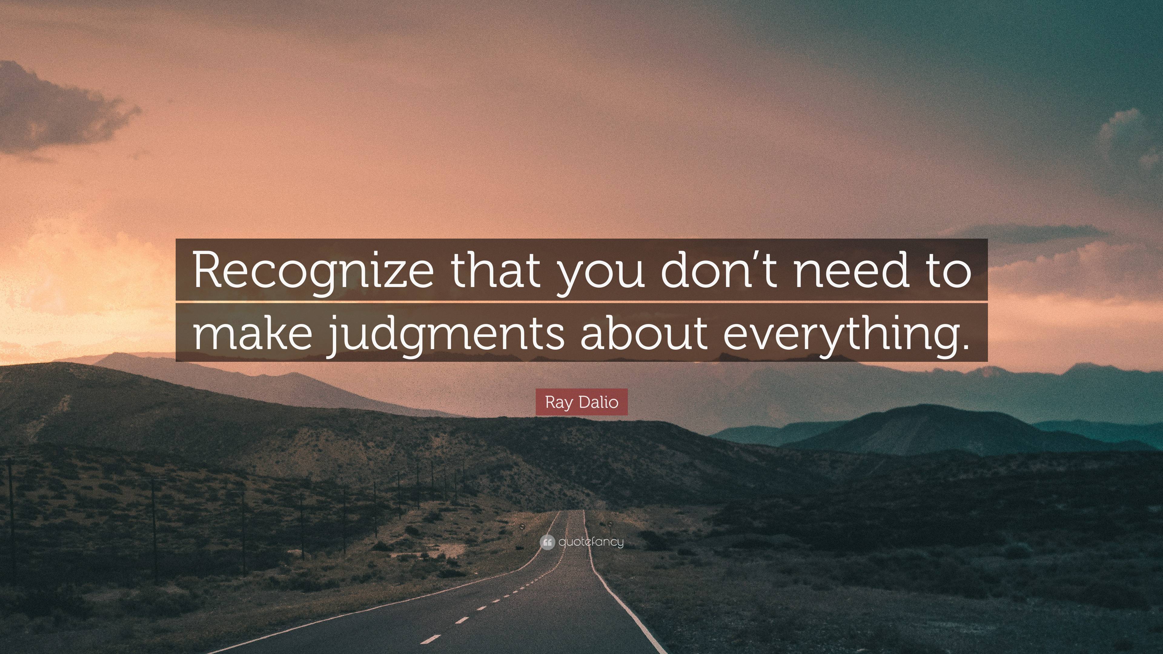 Ray Dalio Quote: “Recognize that you don’t need to make judgments about ...