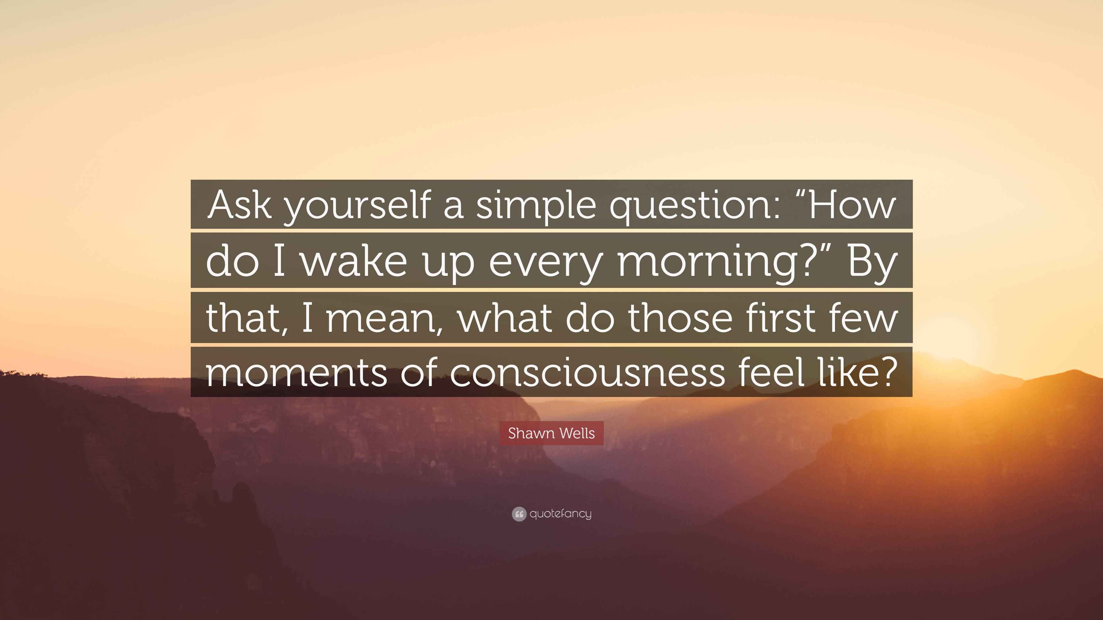 Shawn Wells Quote “Ask yourself a simple question “How do I wake up