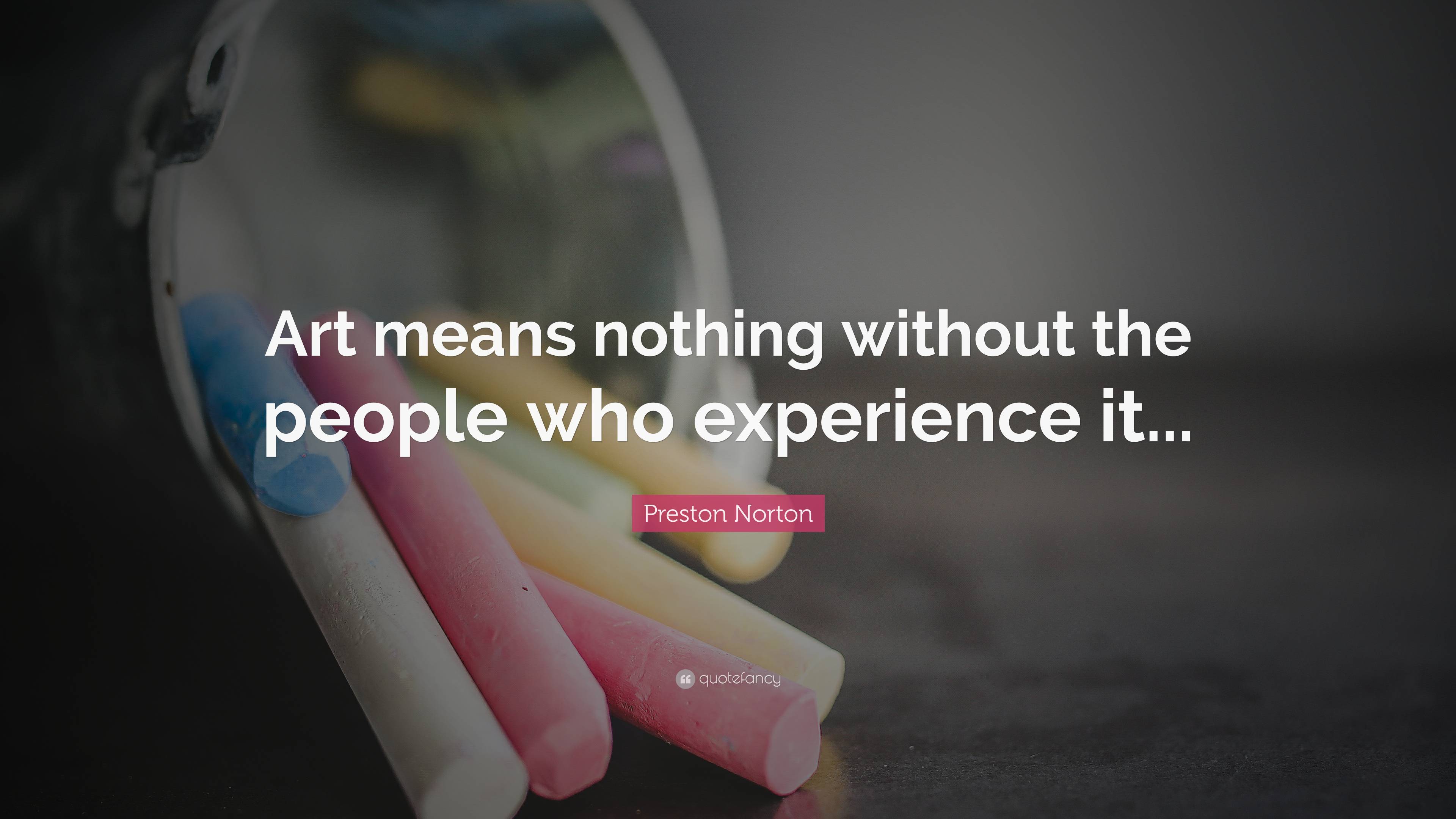 Preston Norton Quote: “Art means nothing without the people who ...