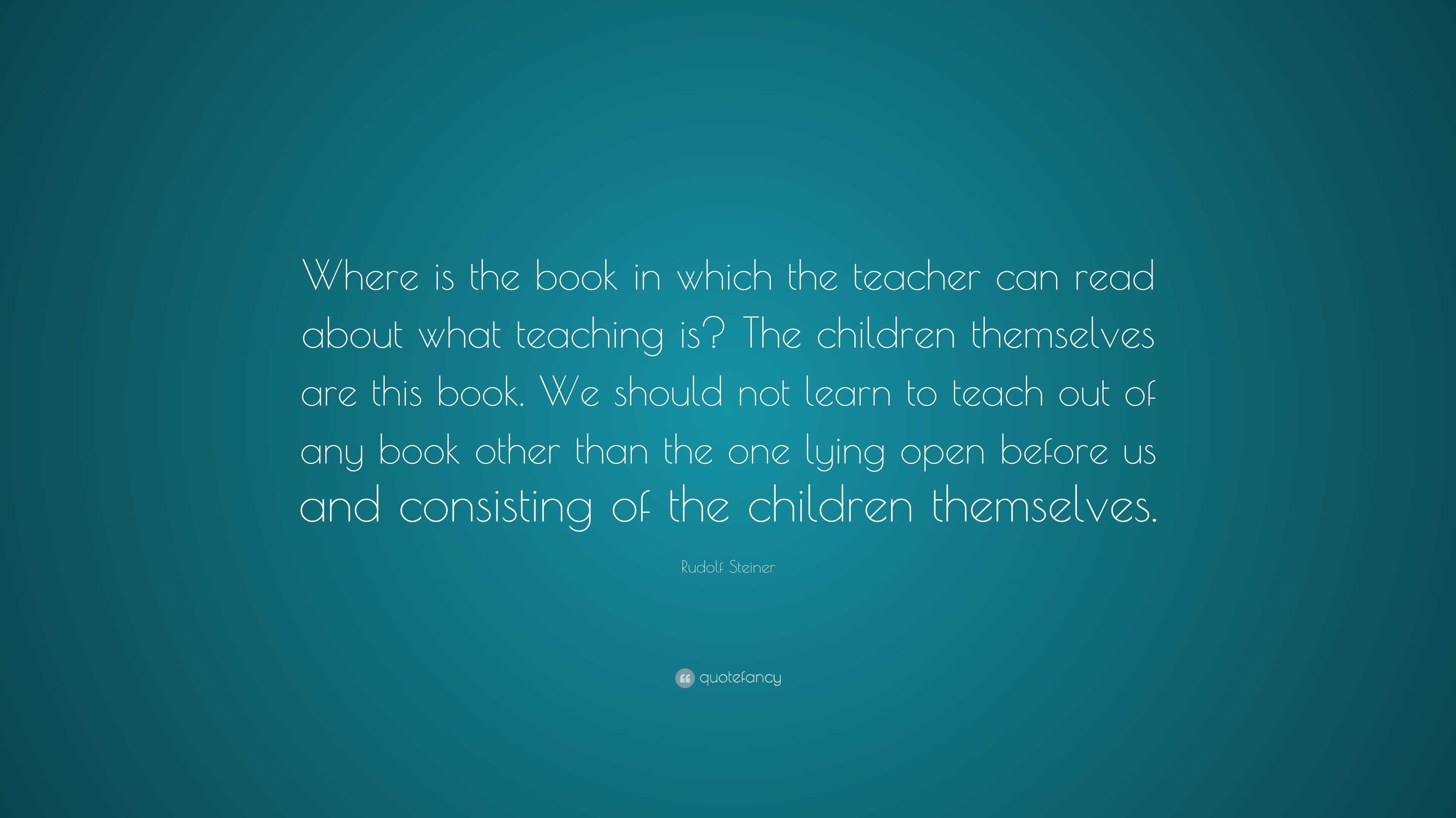 Rudolf Steiner Quote: “Where is the book in which the teacher can read ...