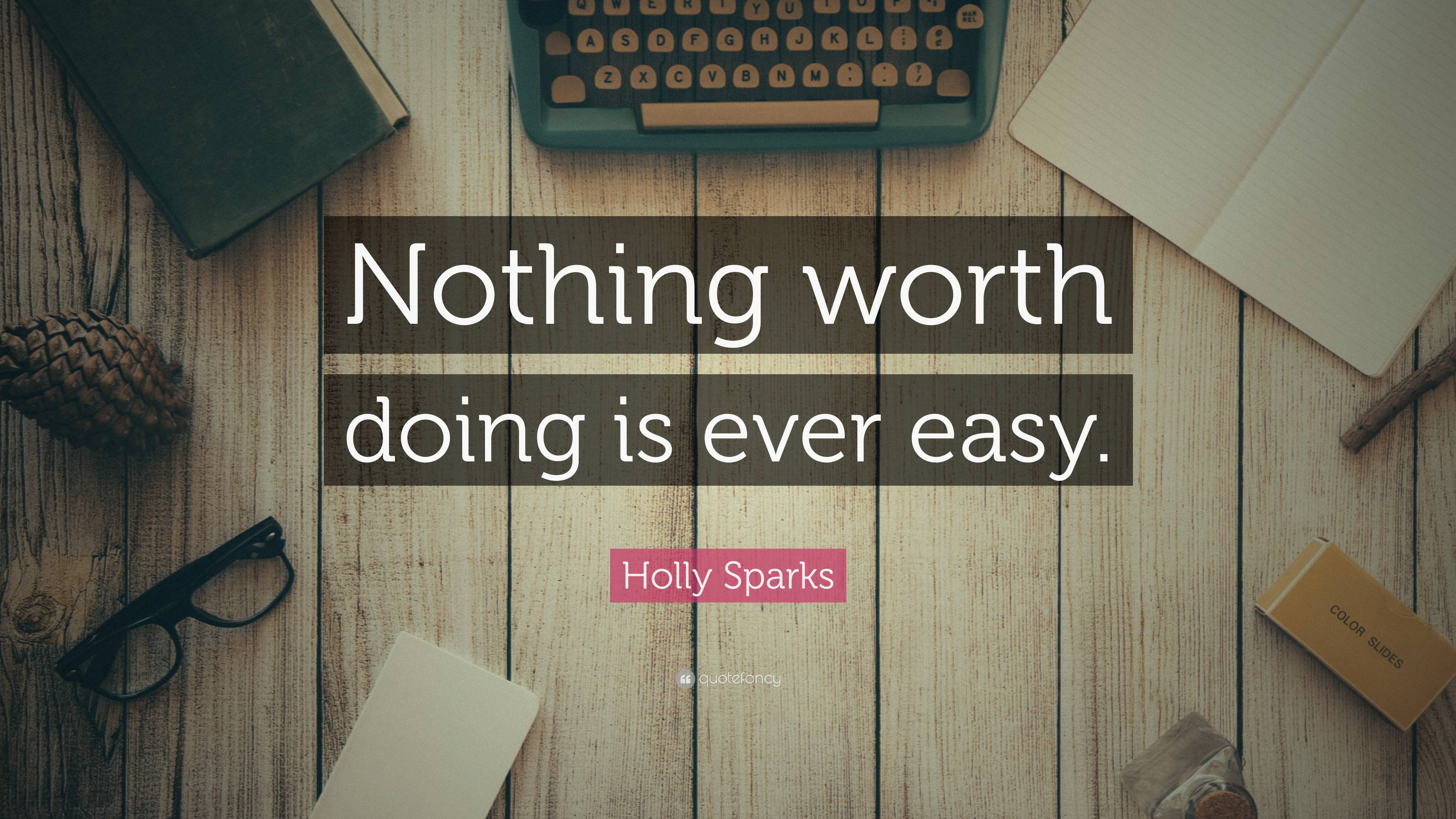 Holly Sparks Quote: “Nothing worth doing is ever easy.”