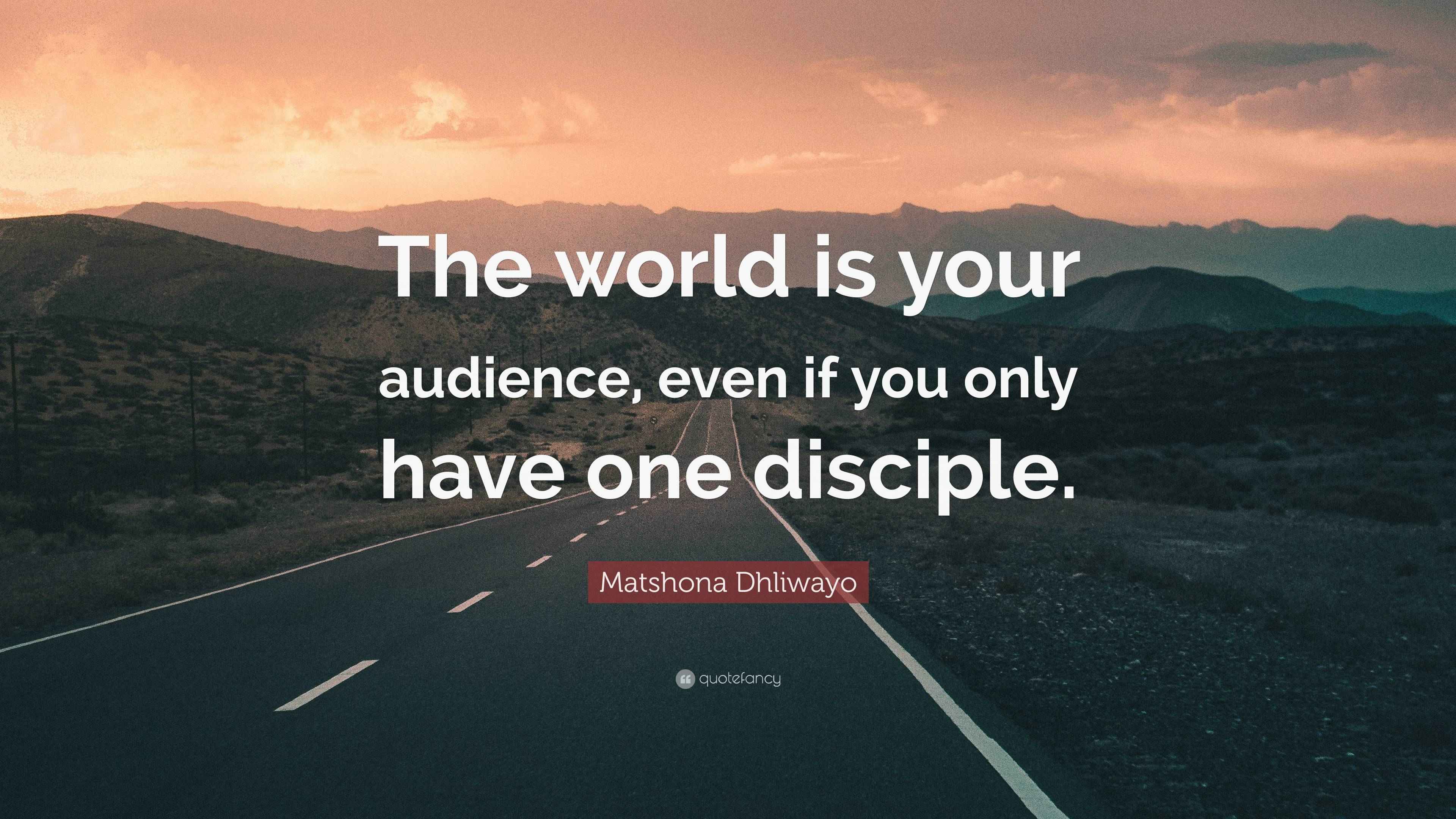 Matshona Dhliwayo Quote: “The world is your audience, even if you only ...