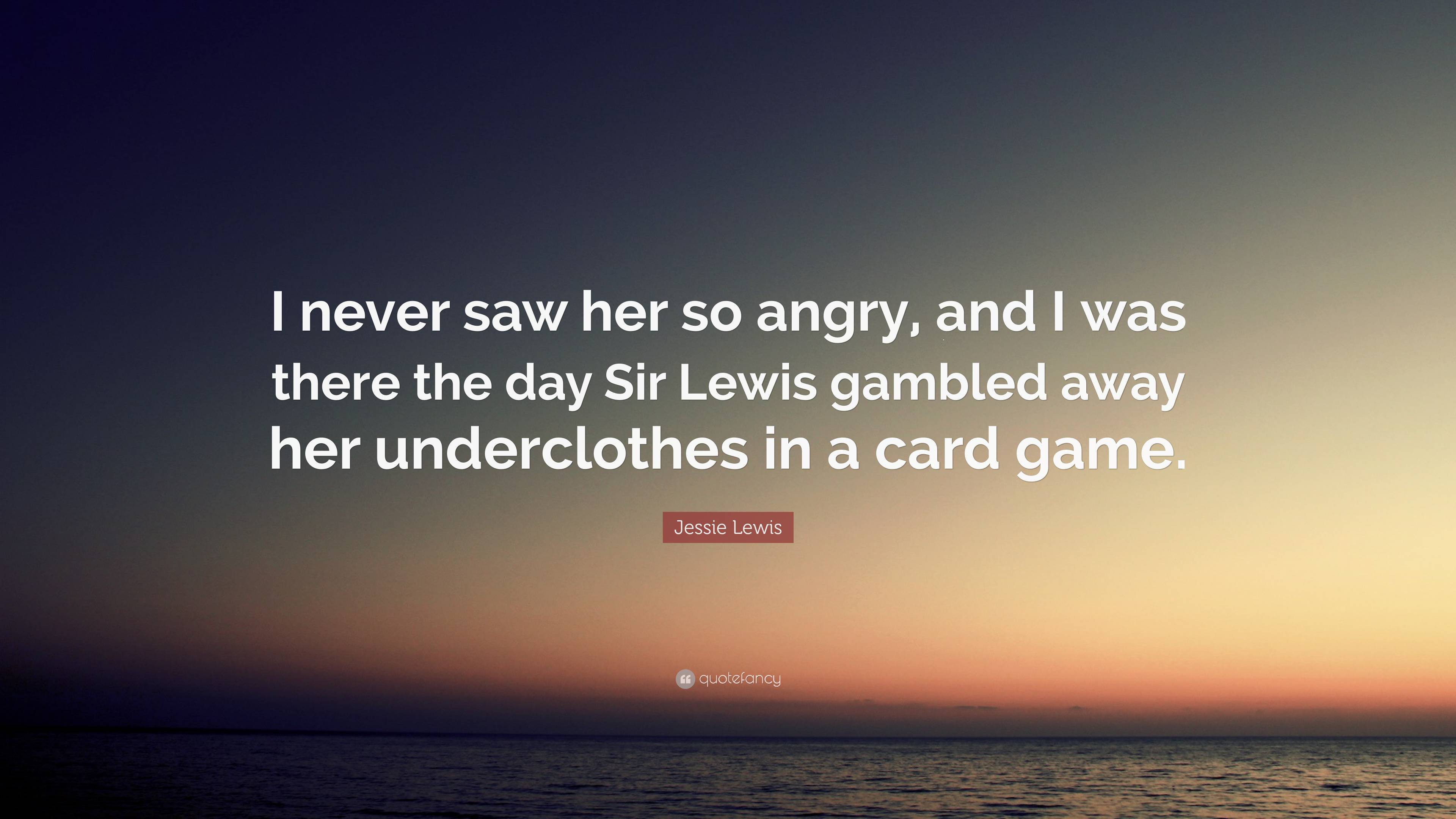 Jessie Lewis Quote: “I never saw her so angry, and I was there the day Sir