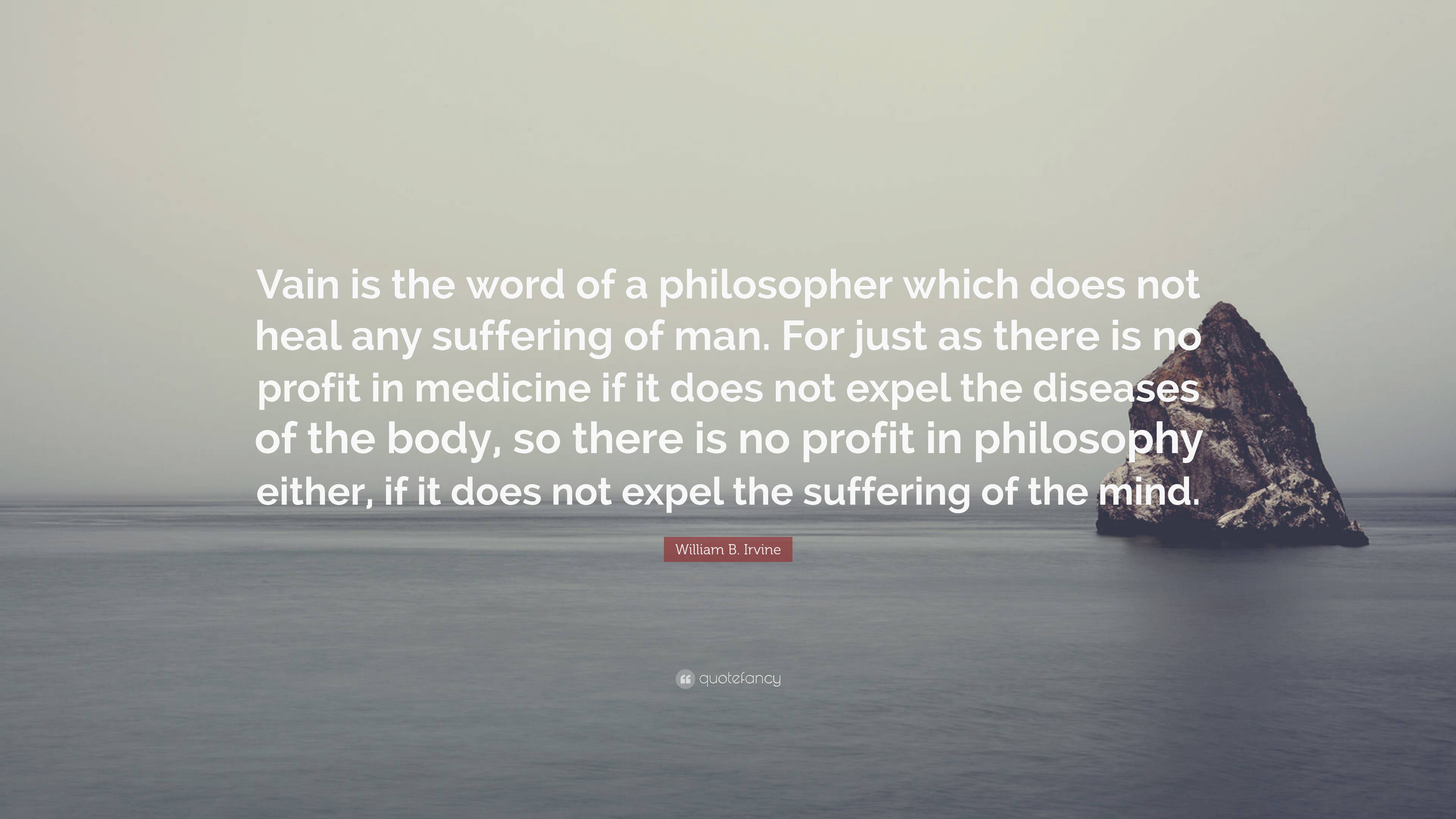 William B. Irvine Quote: “Vain Is The Word Of A Philosopher Which Does ...