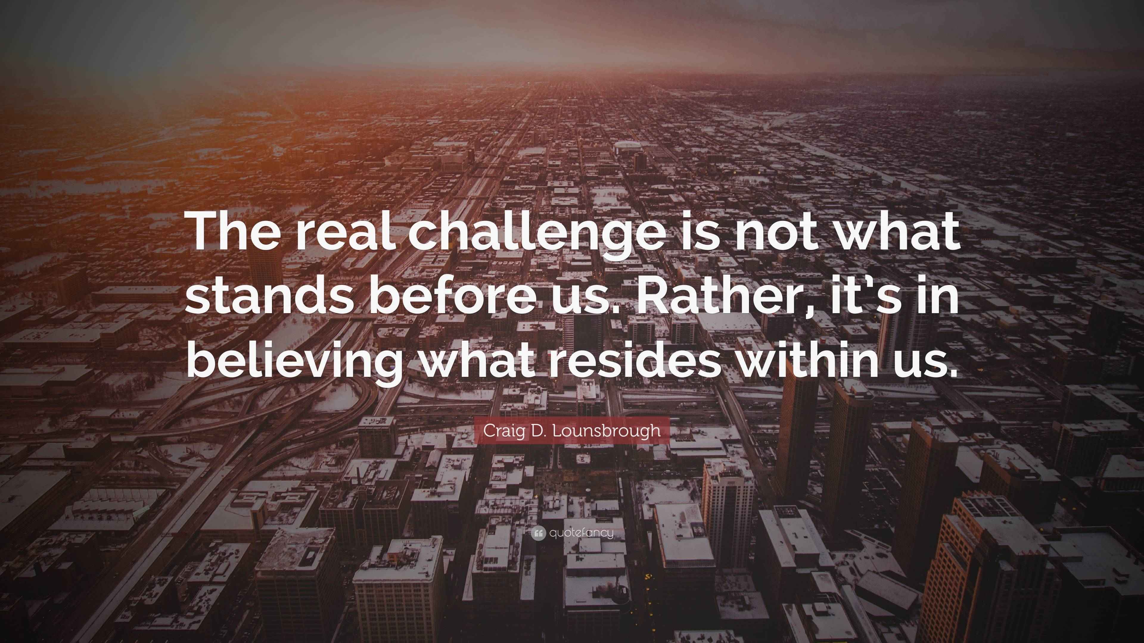 Craig D. Lounsbrough Quote “The real challenge is not what stands