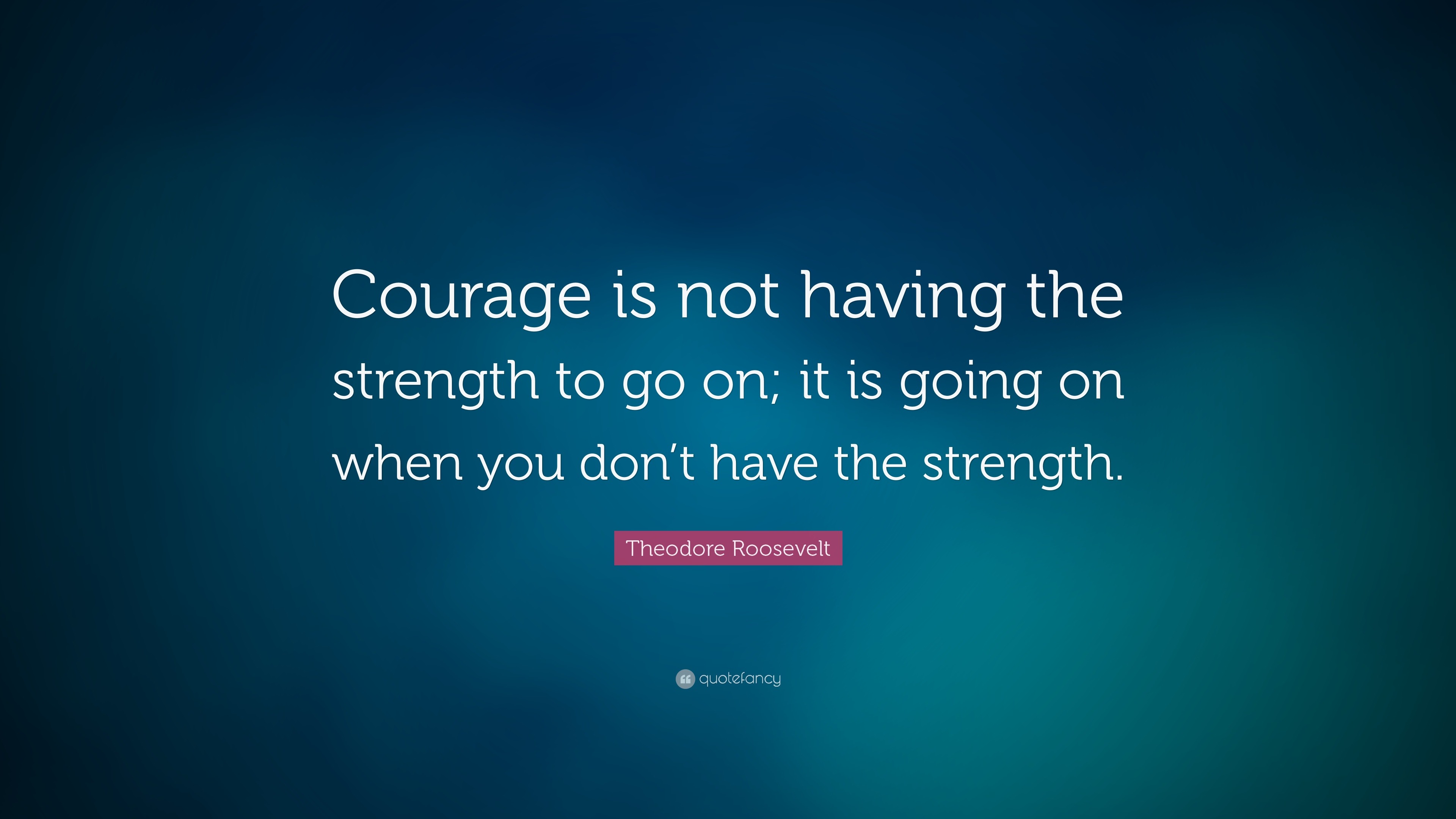 Theodore Roosevelt Quote: “Courage is not having the strength to go on ...