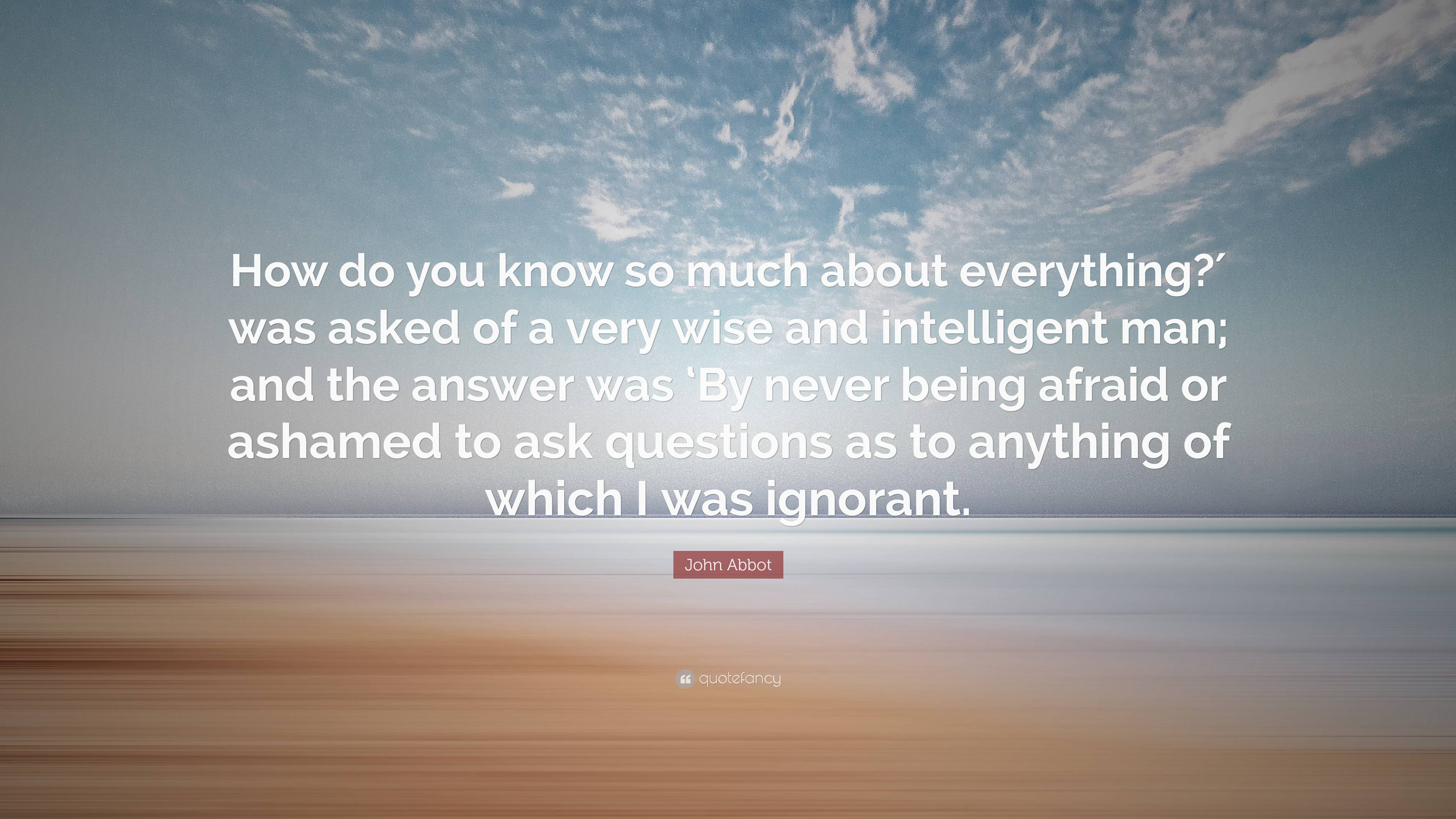 John Abbot Quote: “How do you know so much about everything?′ was asked ...