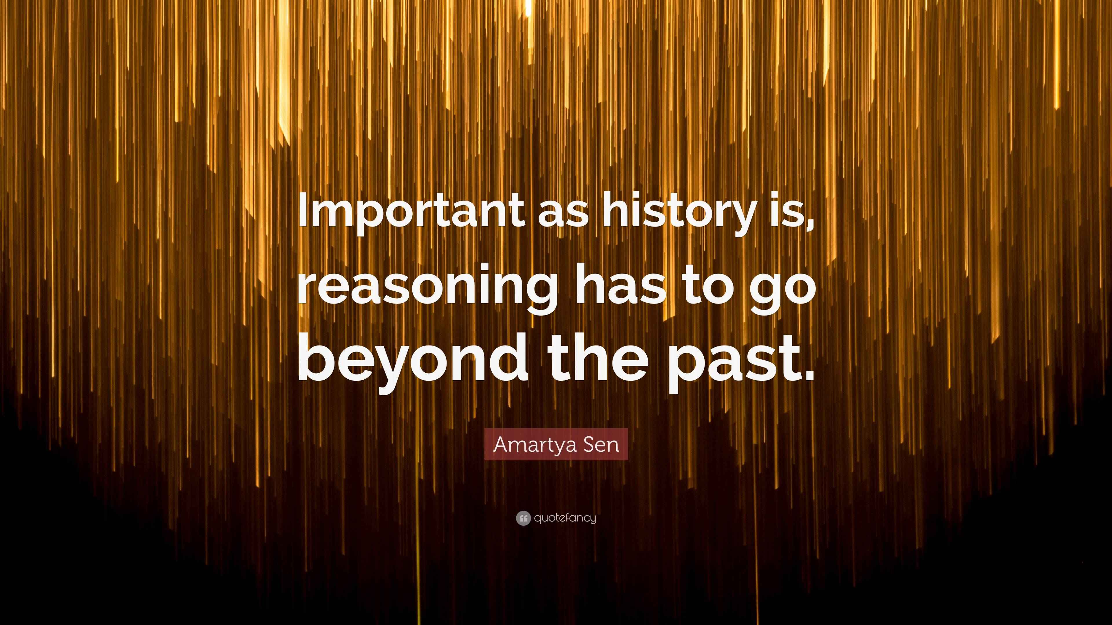 Amartya Sen Quote: “Important as history is, reasoning has to go beyond ...