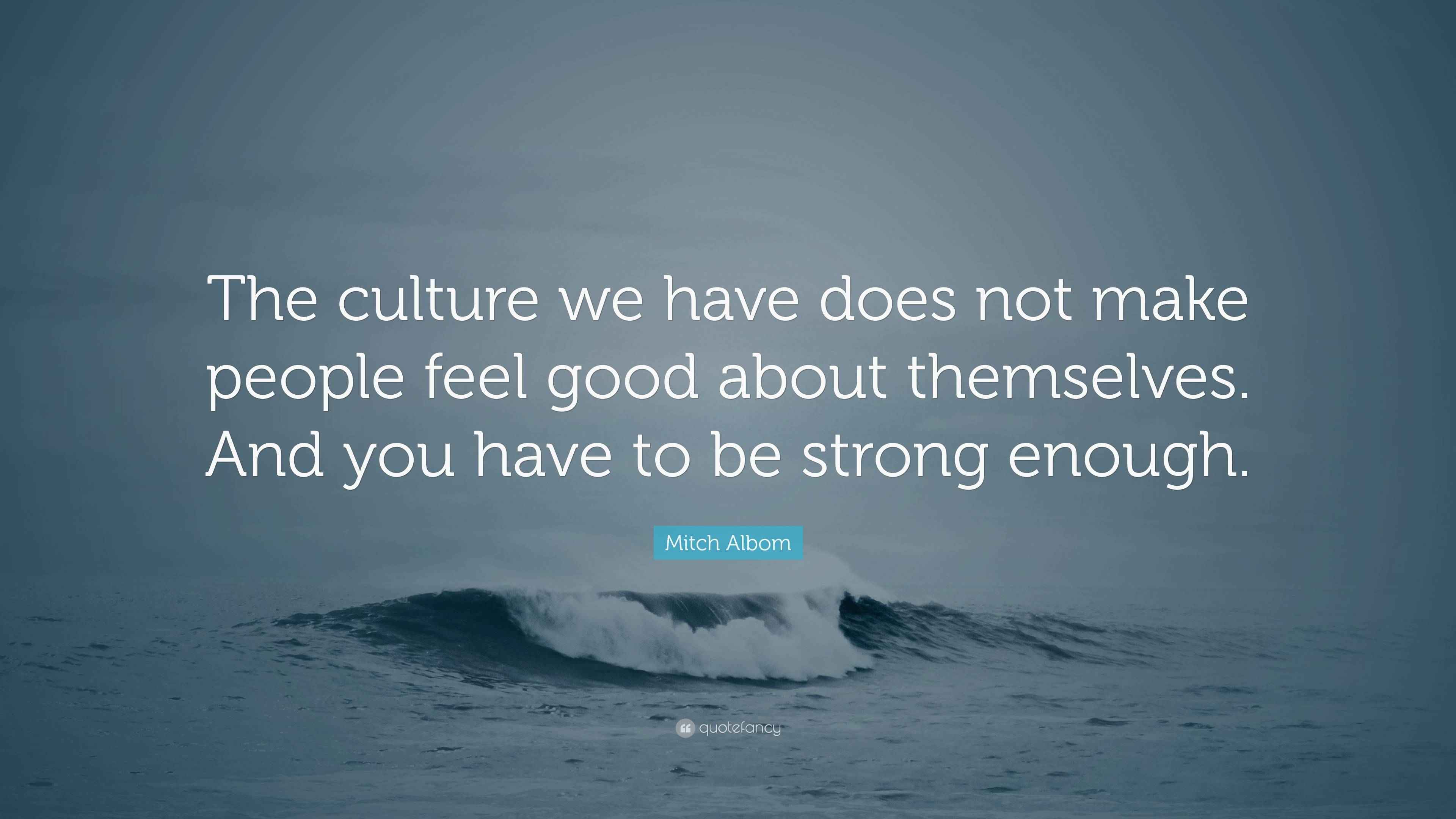 Mitch Albom Quote “The culture we have does not make people feel good