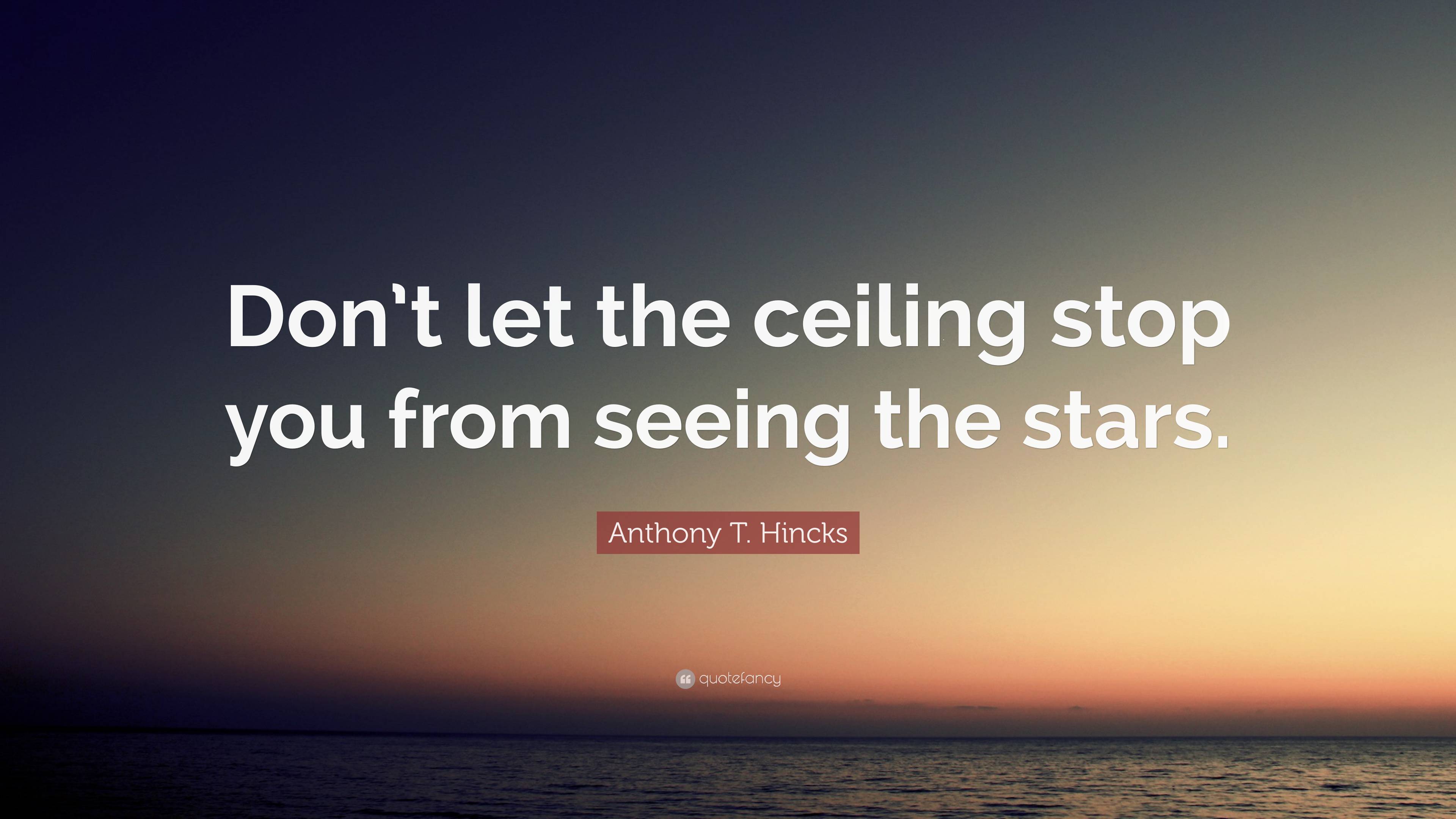 Anthony T. Hincks Quote: “Don’t let the ceiling stop you from seeing ...