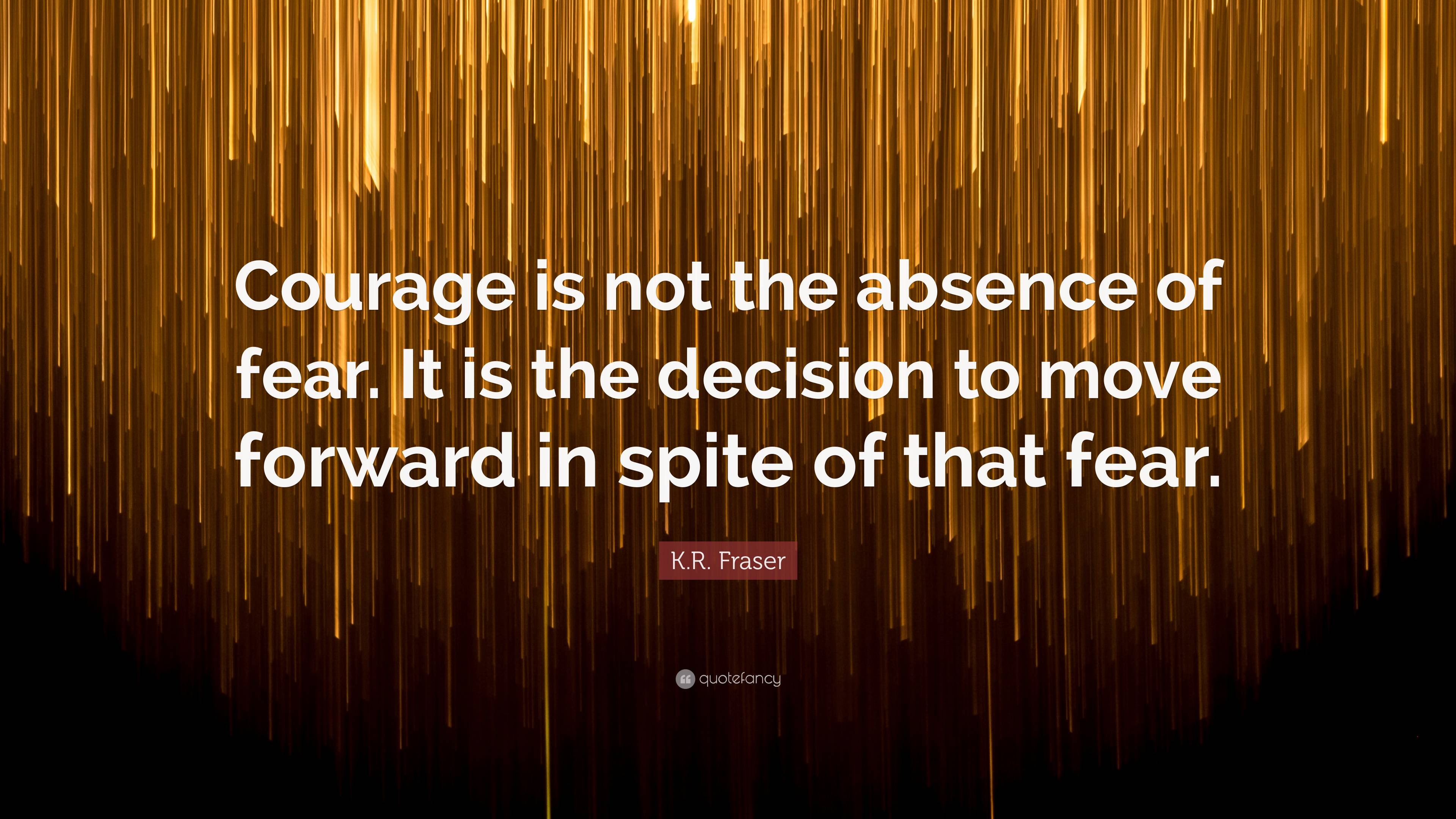 K.R. Fraser Quote: “Courage Is Not The Absence Of Fear. It Is The ...