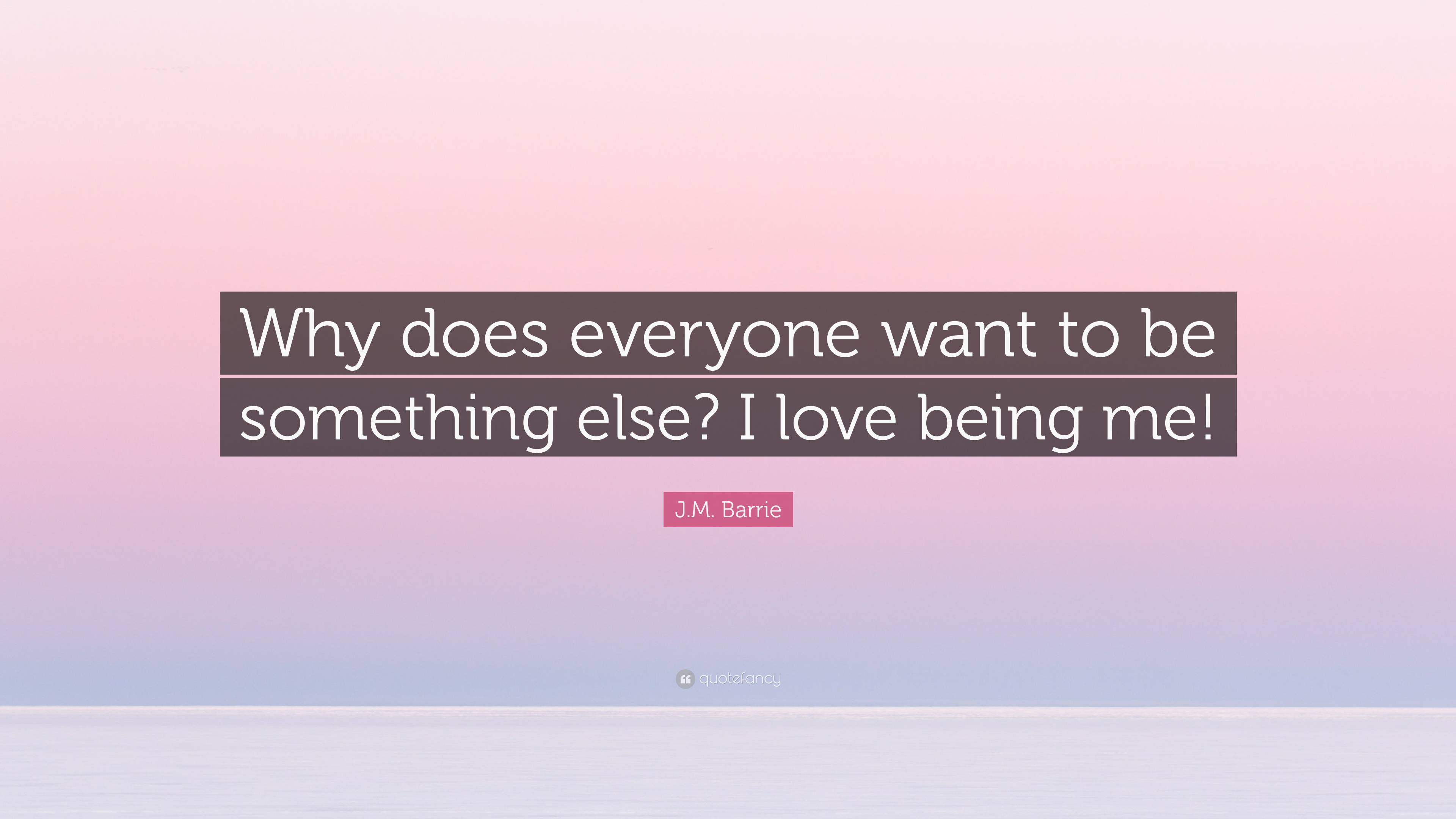 j-m-barrie-quote-why-does-everyone-want-to-be-something-else-i-love