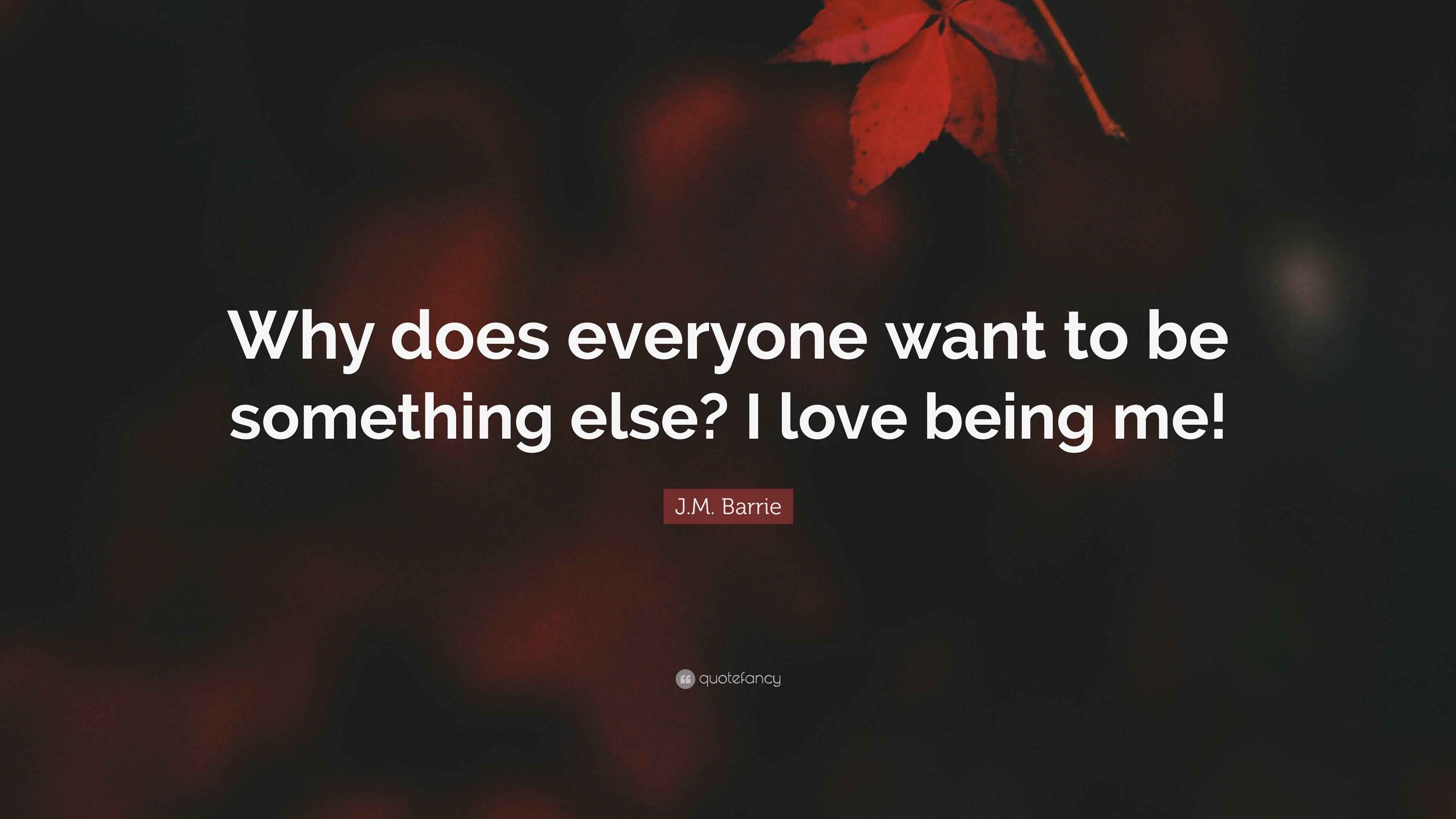 J.M. Barrie Quote “Why does everyone want to be something else? I love