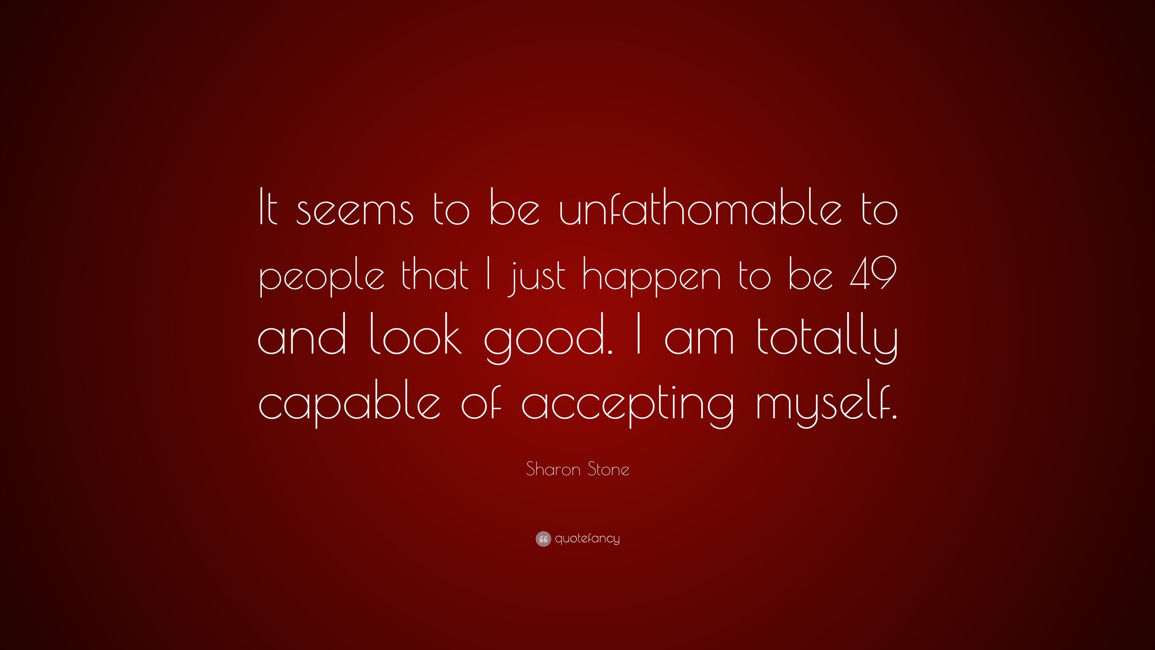 Sharon Stone Quote: “It seems to be unfathomable to people that I just ...