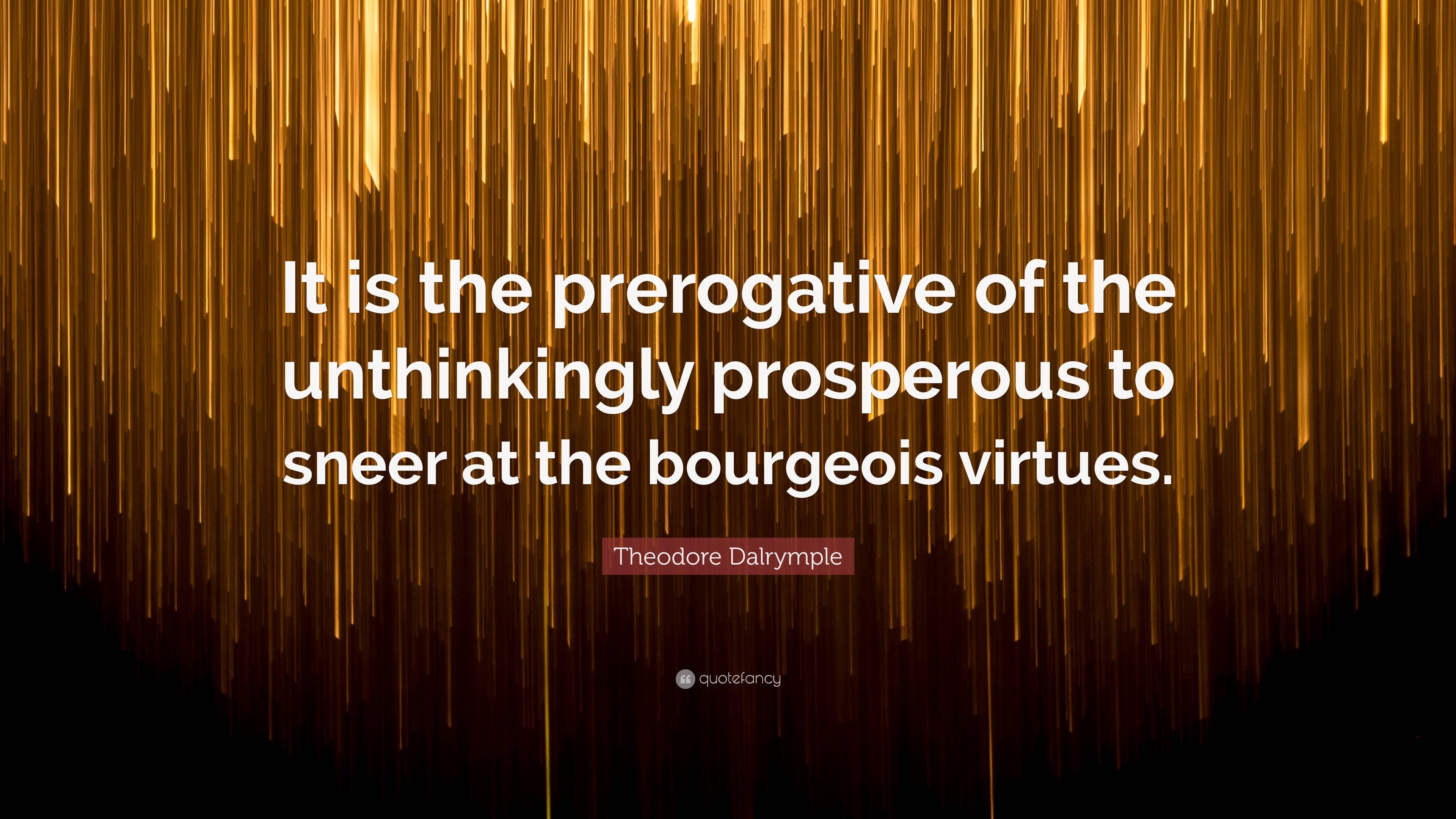 Theodore Dalrymple Quote: “It is the prerogative of the unthinkingly ...