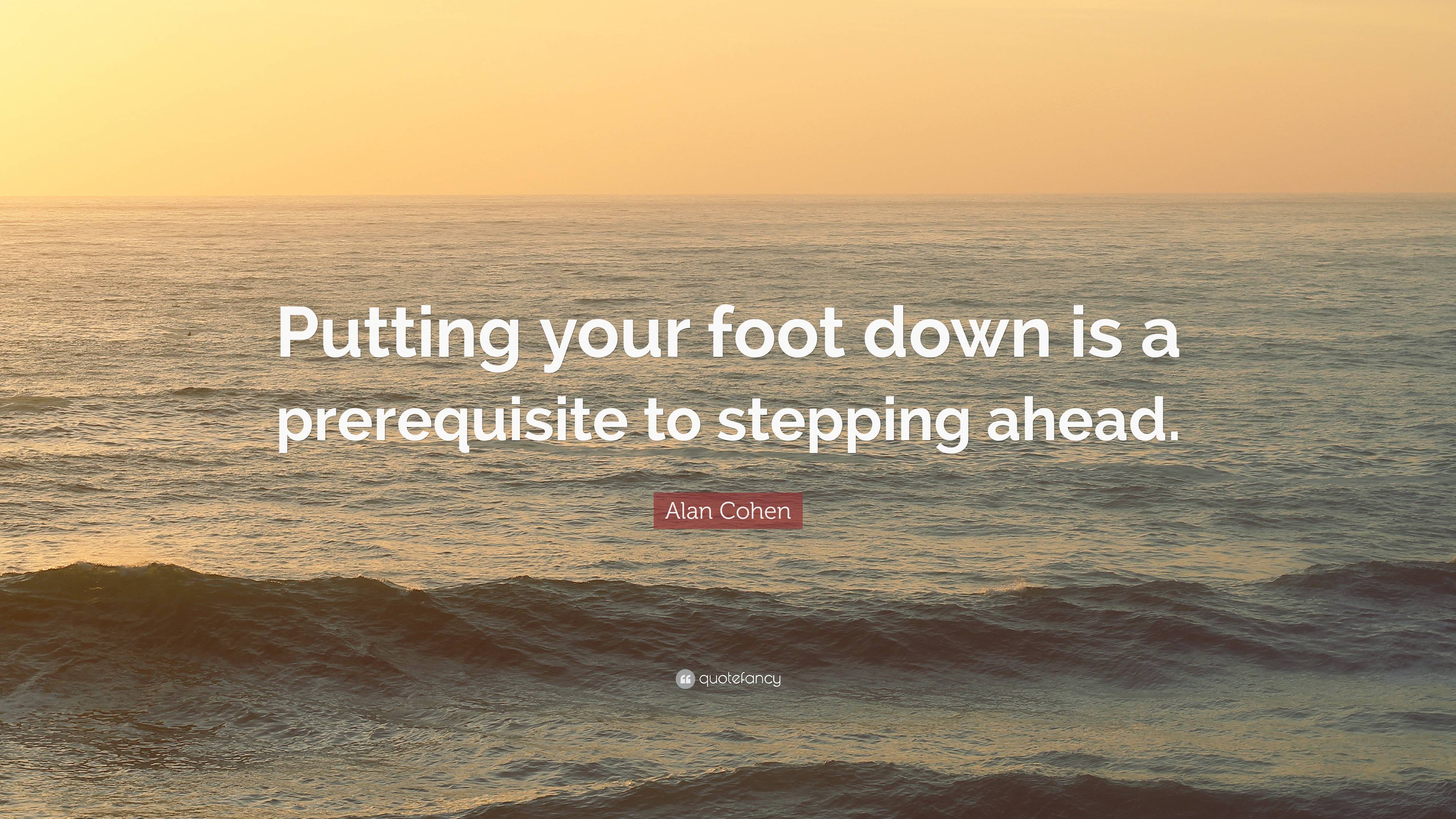 Alan Cohen Quote: “Putting your foot down is a prerequisite to stepping ...