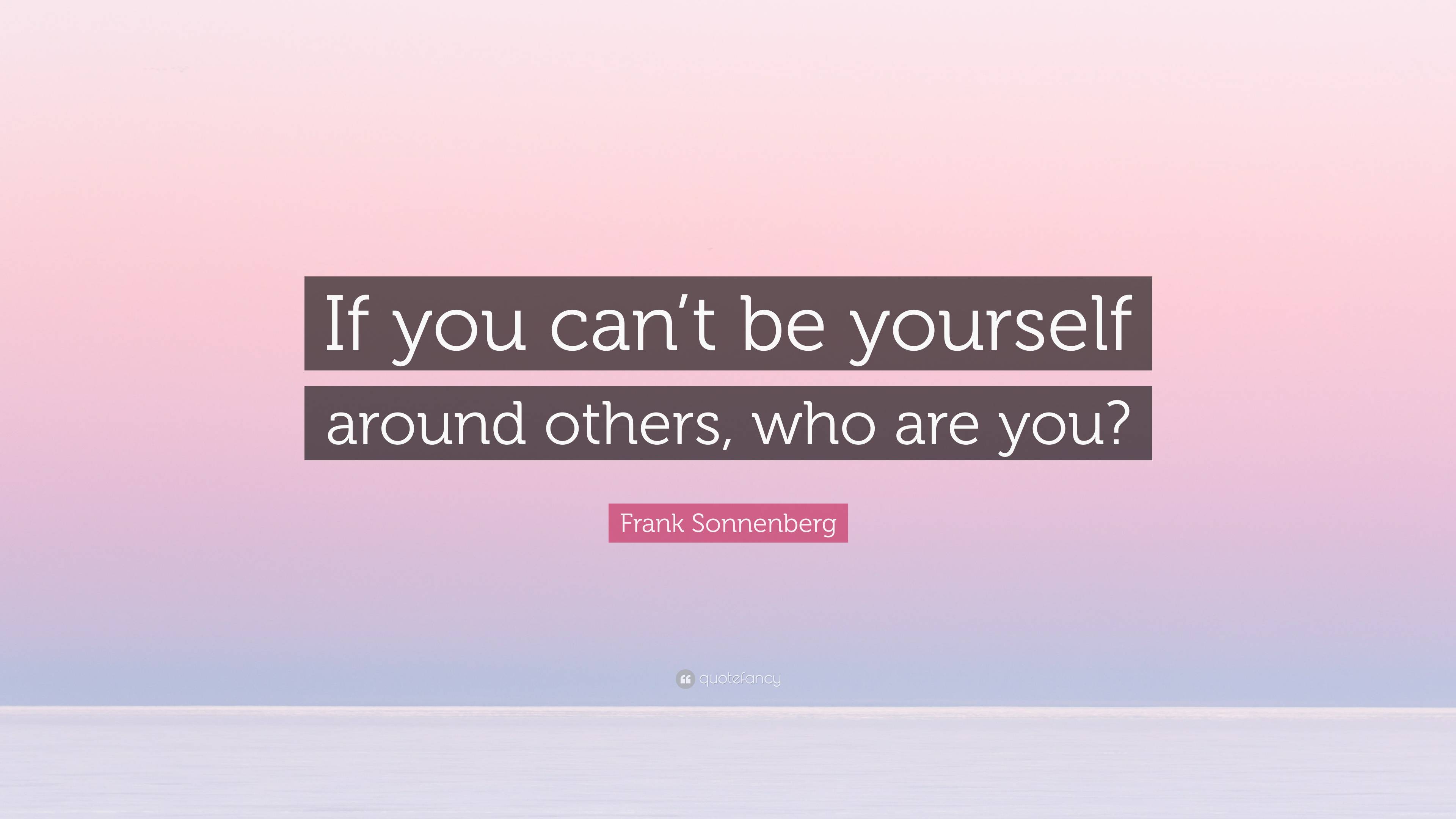 Frank Sonnenberg Quote: “If you can’t be yourself around others, who ...