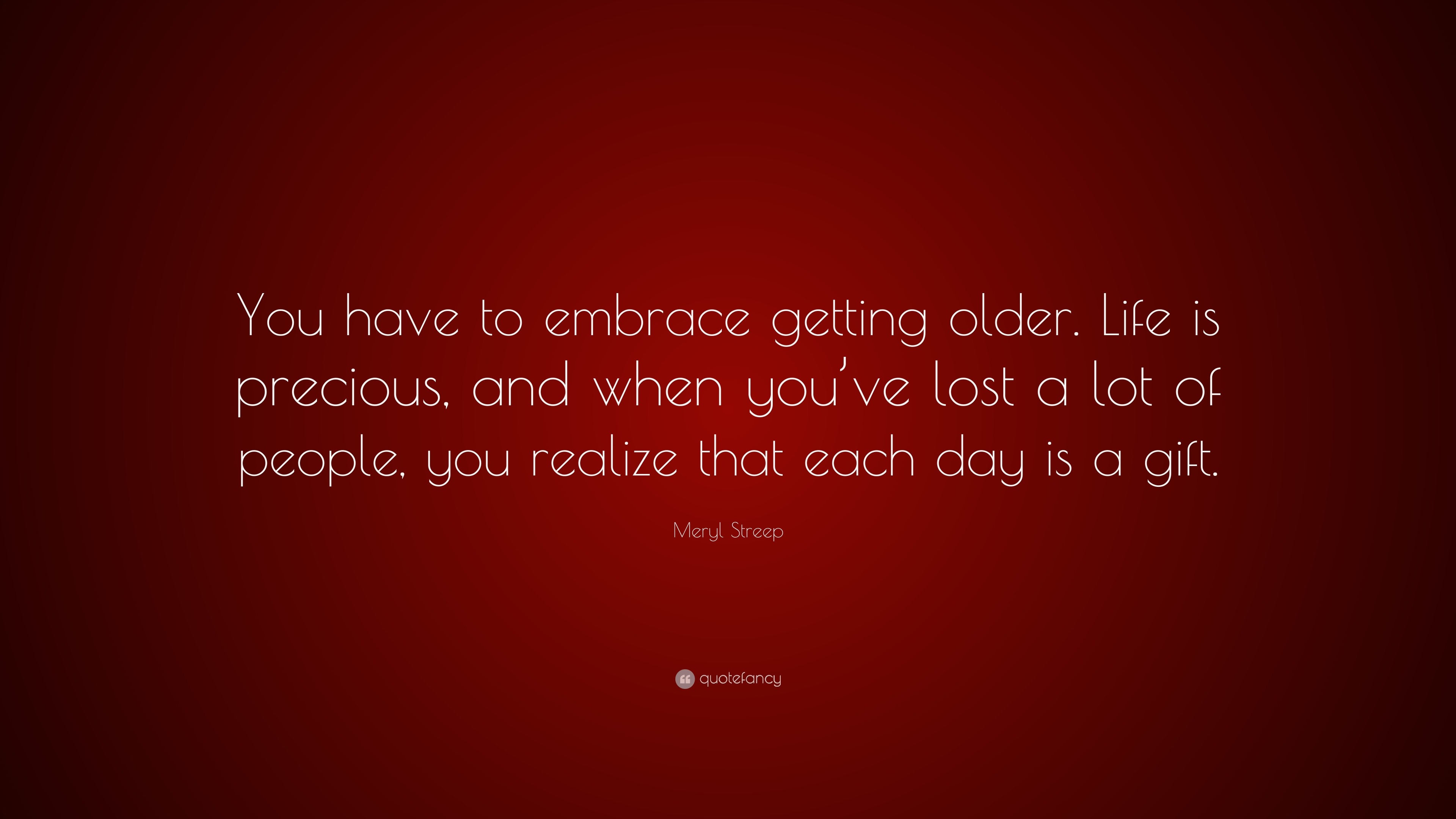 Meryl Streep Quote “You have to embrace ting older Life is precious