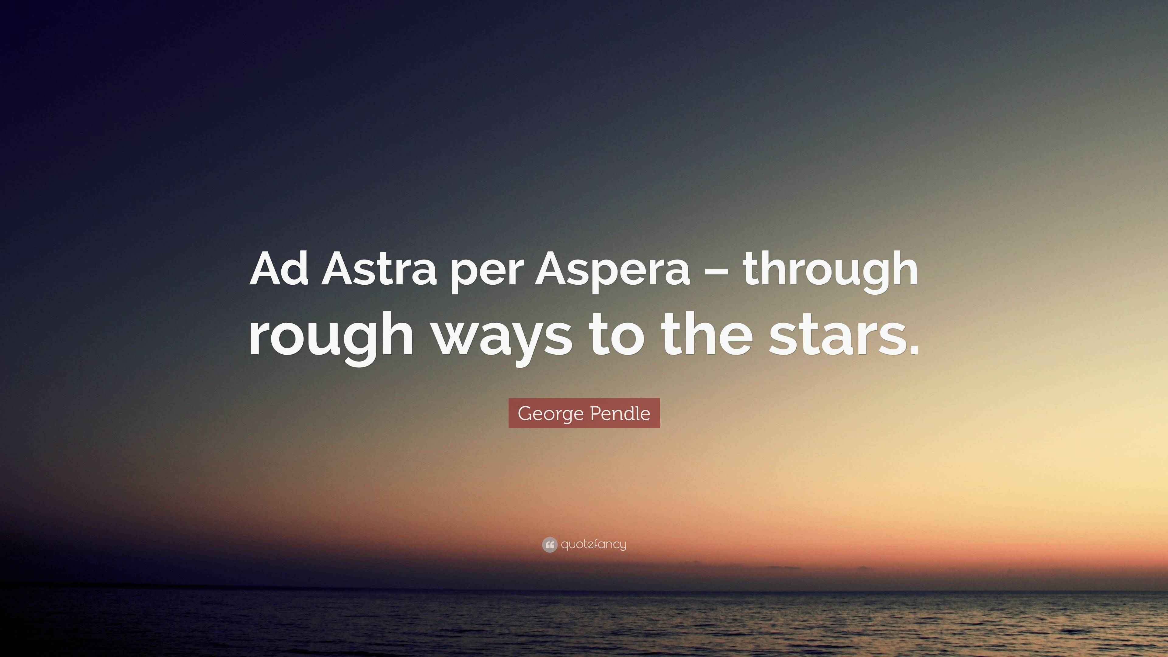 George Pendle Quote: “Ad Astra per Aspera – through rough ways to the ...