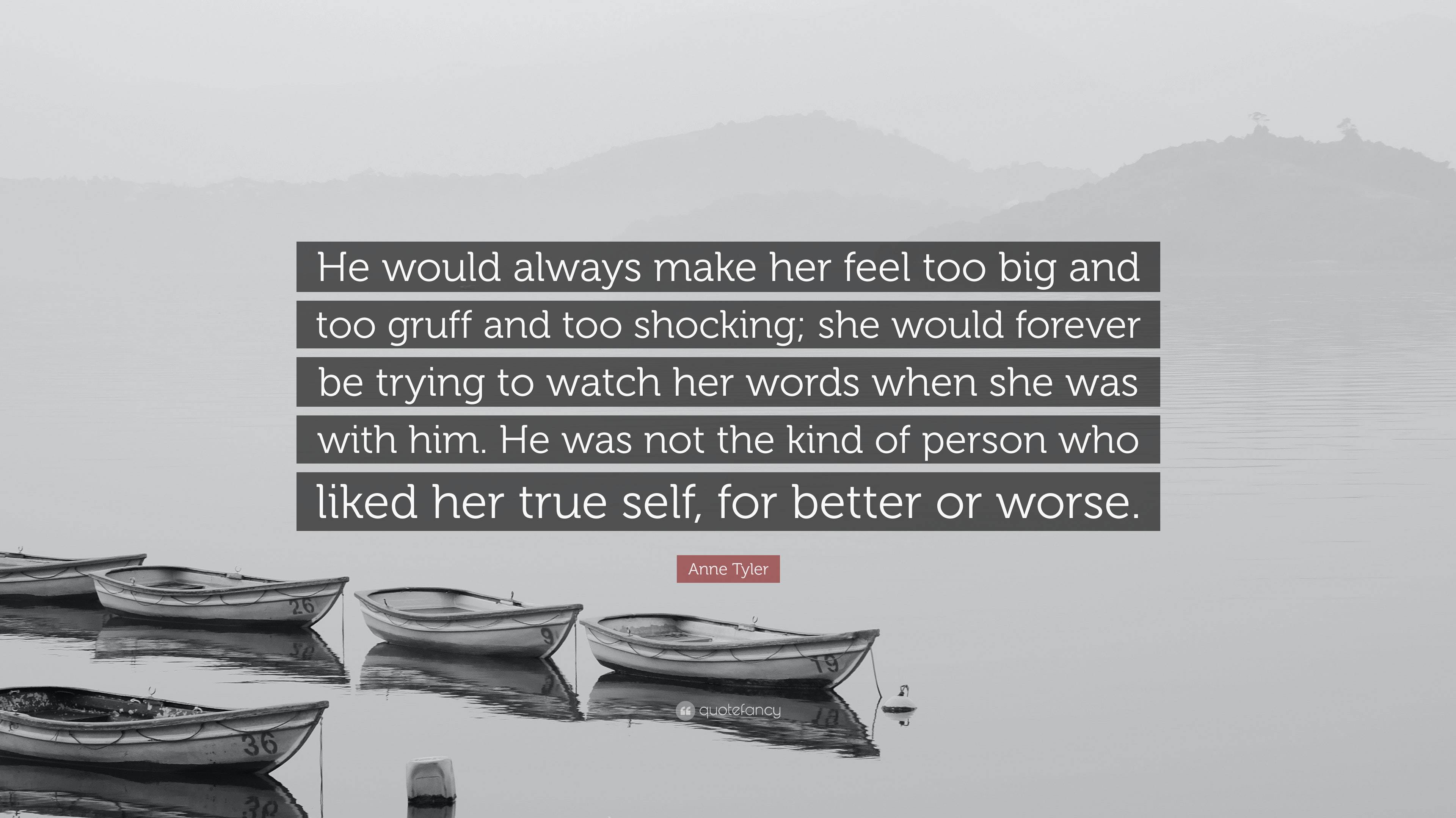 Anne Tyler Quote: “He would always make her feel too big and too gruff and  too shocking; she would forever be trying to watch her words whe...”