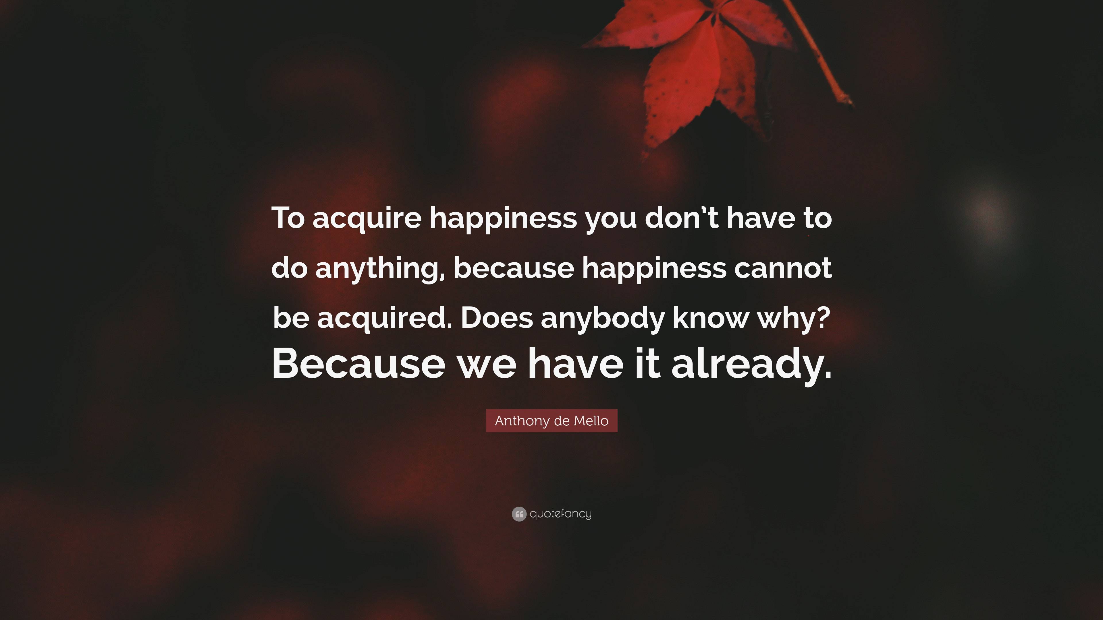 Anthony de Mello Quote: “To acquire happiness you don’t have to do ...
